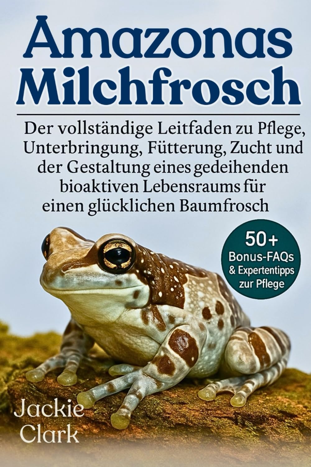 AMAZONAS-MILCHFROSCH: Der vollständige Leitfaden zu Pflege, Unterbringung, Fütterung, Zucht und der Gestaltung eines gedeihenden bioaktiven Lebensraums für einen glücklichen Baumfrosch