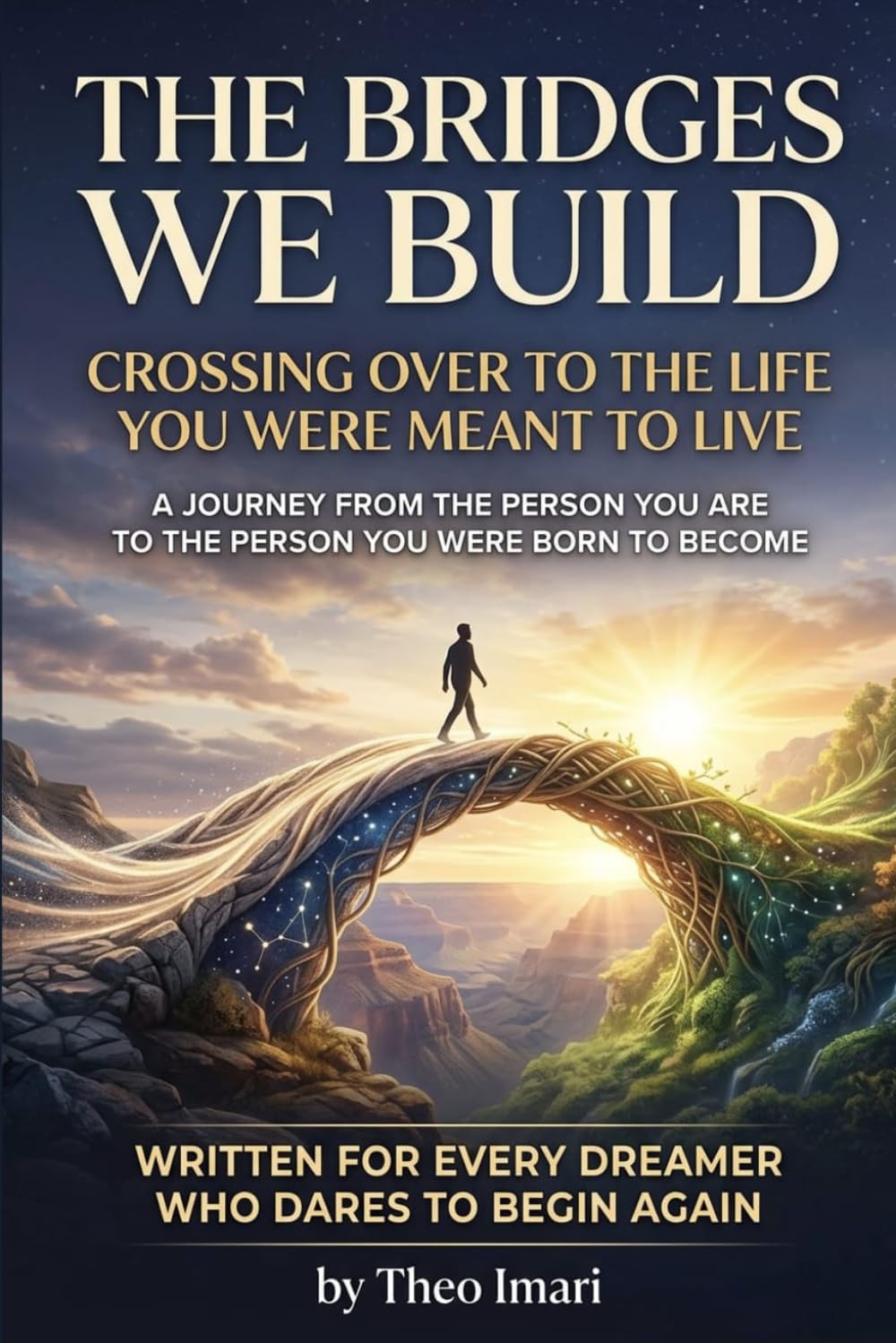 The Bridges We Build: A Journey from the Person You Are to the Person You Were Born to Become | Crossing Over to the Life You Were Meant to Live
