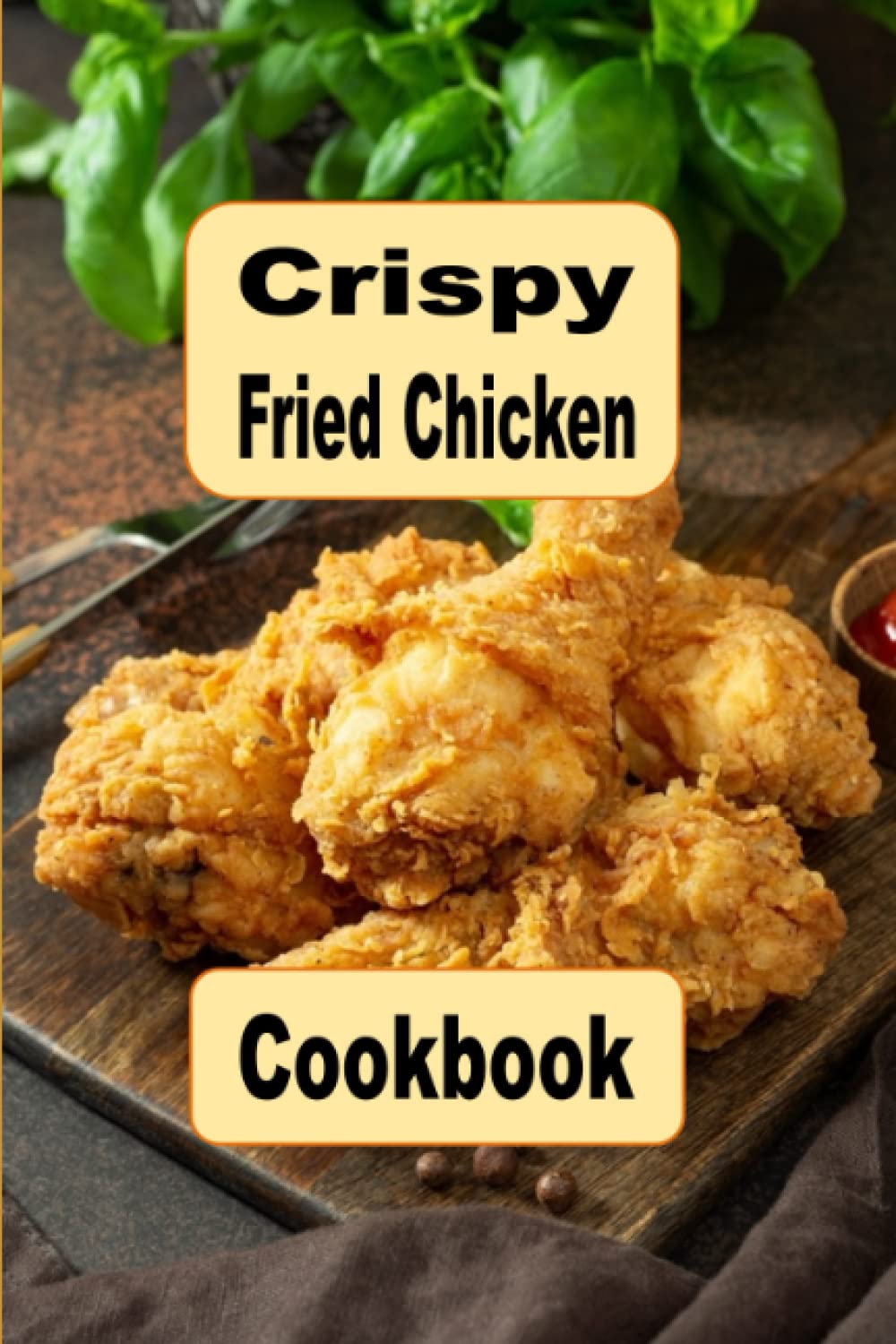 Crispy Fried Chicken Cookbook: Oven Fried, Buttermilk, Beer Battered and Many More Fried Chicken Recipes