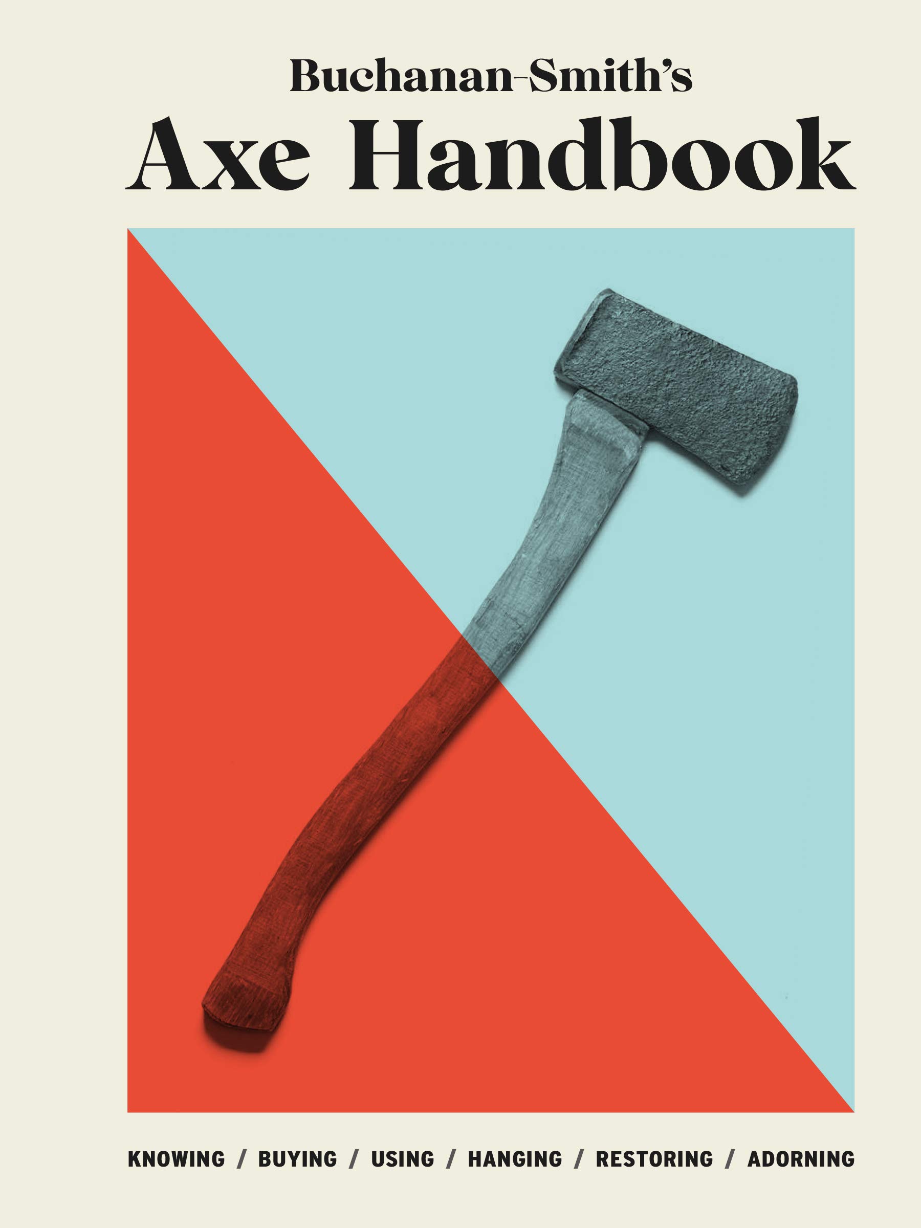 Buchanan-Smith's Axe Handbook: Knowing, Buying, Using, Hanging, Restoring & Adorning