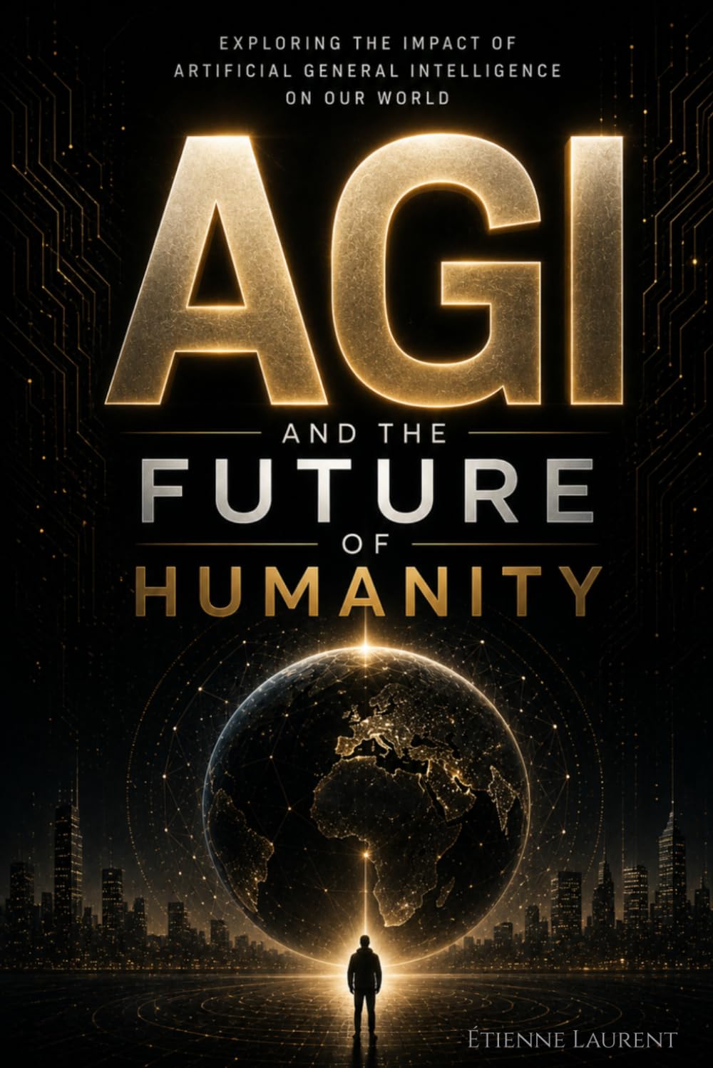AGI and the Future of Humanity: Understanding Artificial General Intelligence and Its Impact on Our World