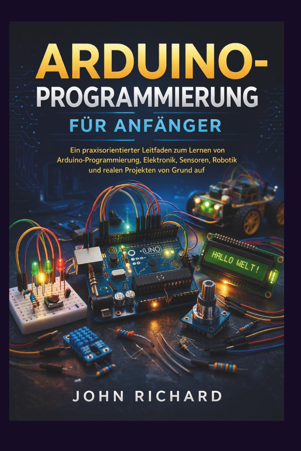Arduino-Programmierung für Anfänger: Ein praxisorientierter Leitfaden zum Lernen von Arduino-Programmierung, Elektronik, Sensoren, Robotik und realen Projekten von Grund auf