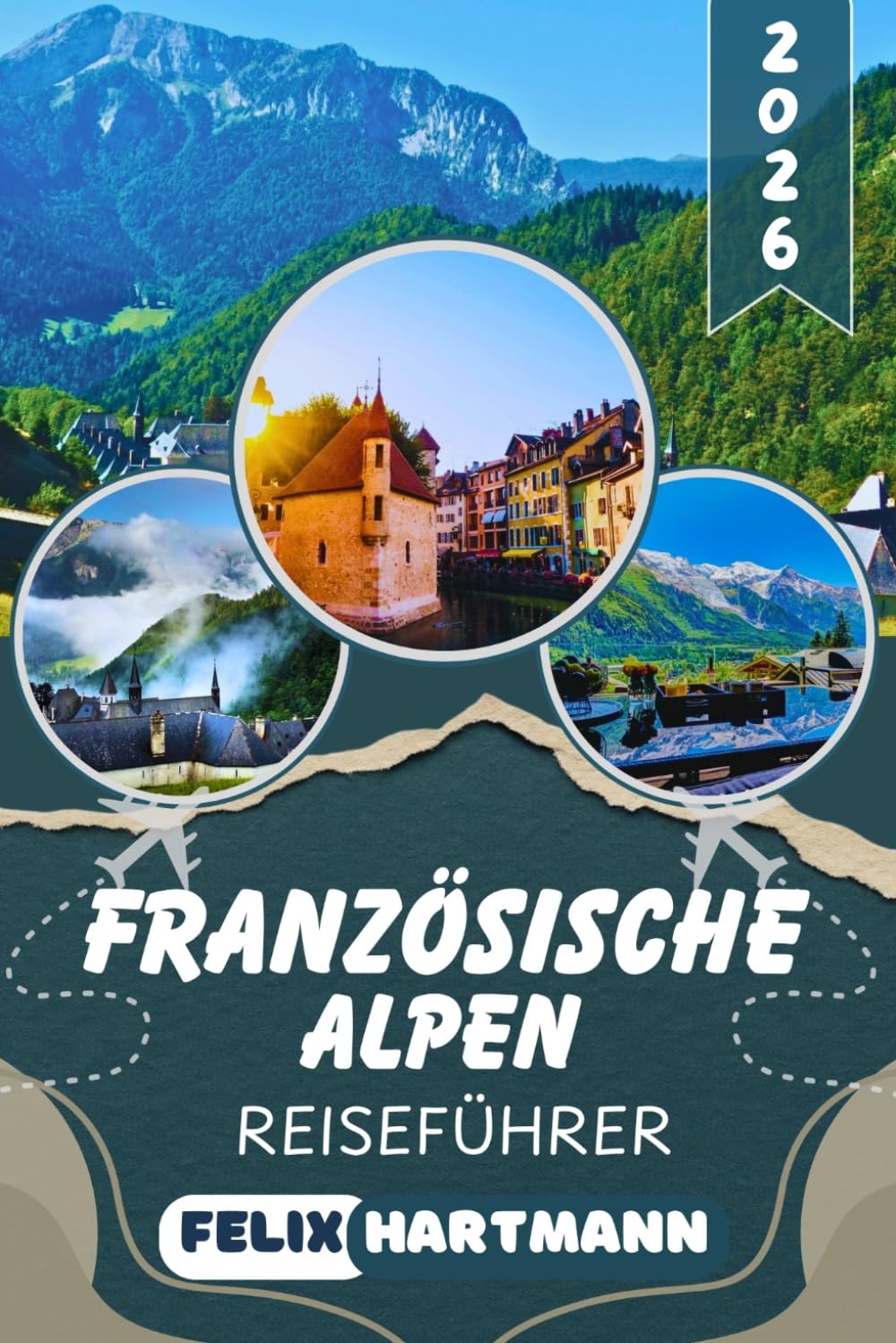 FRANZÖSISCHE ALPEN REISEFÜHRER 2026: Entdecke Chamonix, Mont Blanc, Annecy & Les Trois Vallées – Insider-Tipps zu Skigebieten, Wanderwegen, versteckten Bergdörfern & unvergesslichen Panoramen
