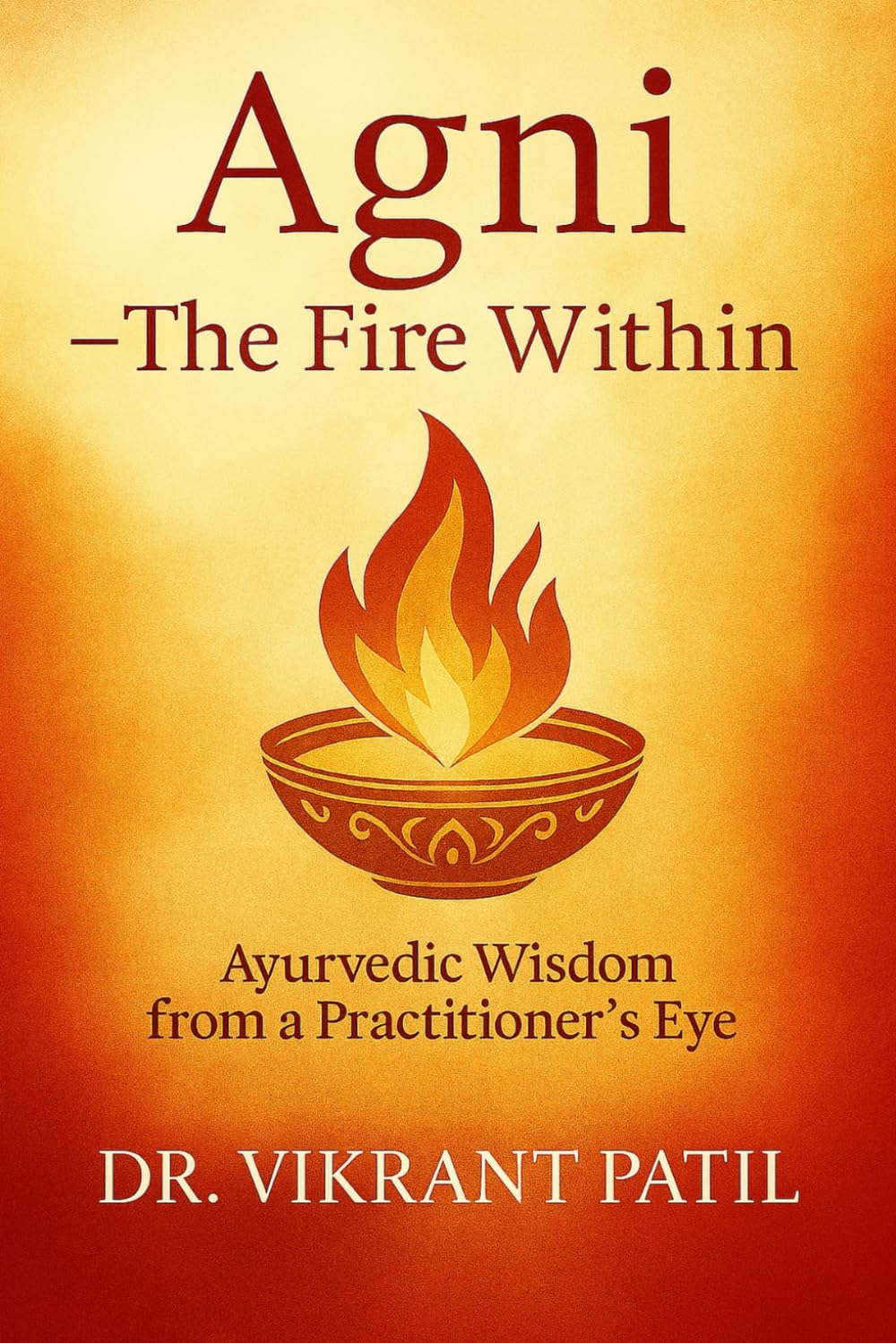 Agni : The Fire Within – Ayurvedic Wisdom from a Practitioner’s Eye: How to Rekindle Your Digestion, Balance, Energy & Heal Through Ancient Fire Science