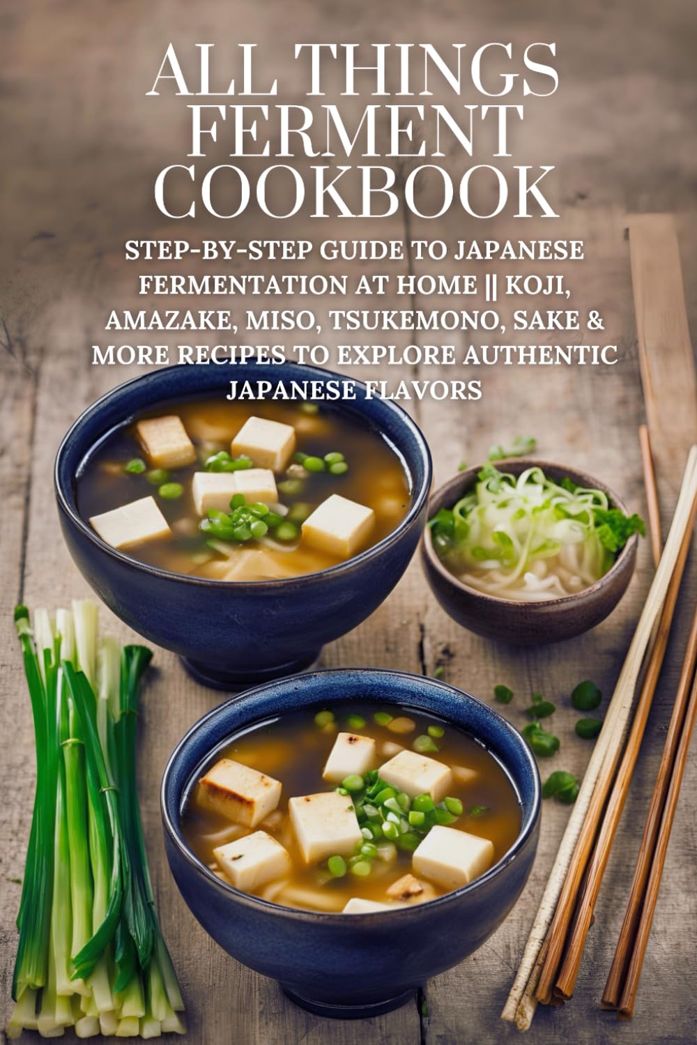All Things Ferment Cookbook: Step-by-Step Guide to Japanese Fermentation at Home | Koji, Amazake, Miso, Tsukemono, Sake & More Recipes to Explore Authentic Japanese Flavors
