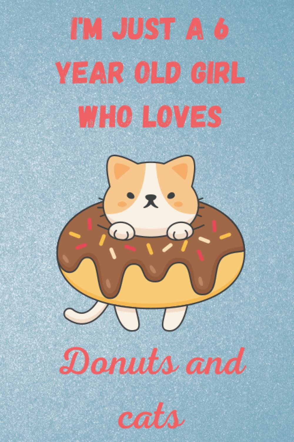 I'm just a 6 year old girl who loves Donuts and cats: 6x9 120 Blank Pages Christmas Notebook and Journal | Donuts Journal, Cats Notebook, Donuts Gifts, Birthday Present for Cats Lover