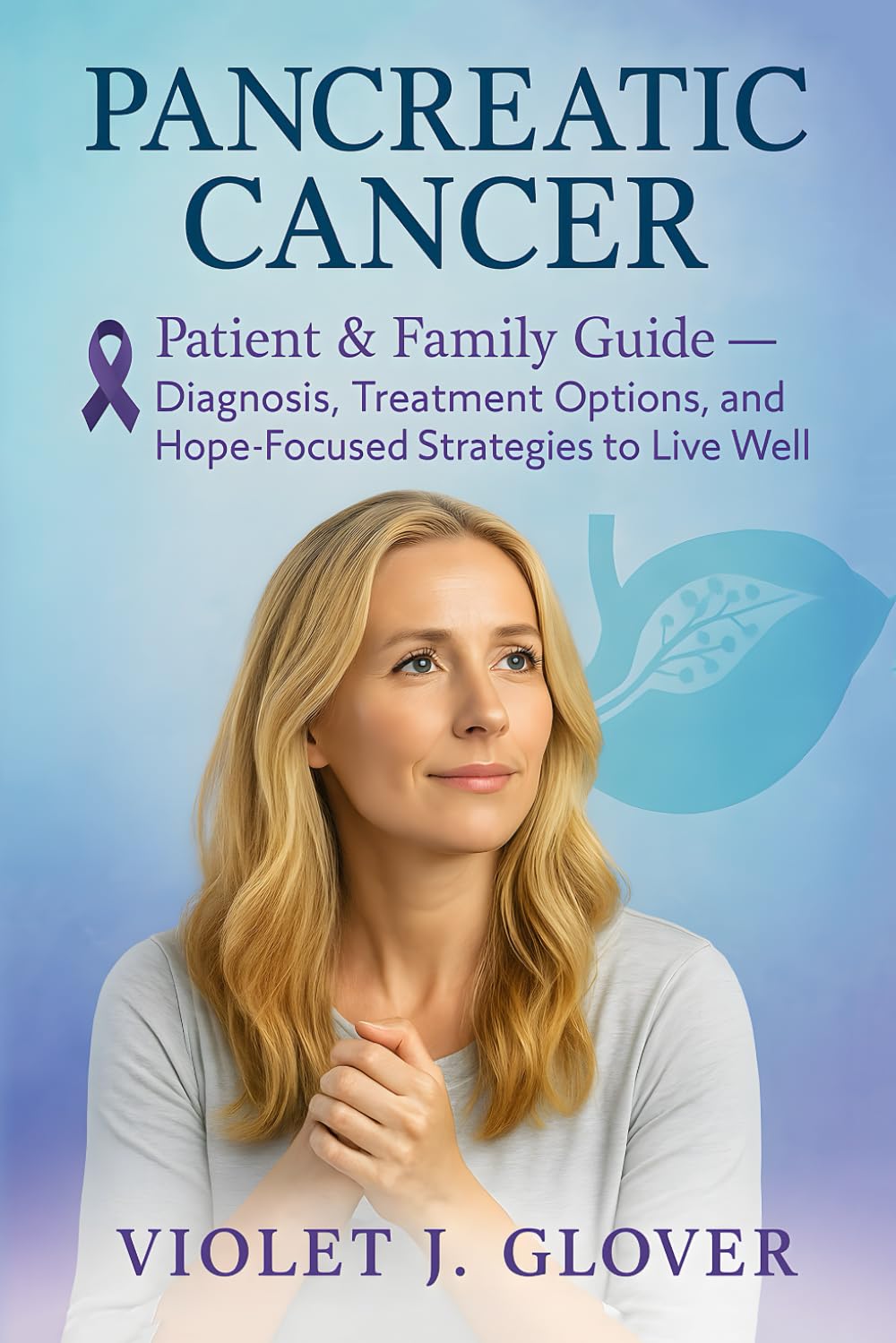 Pancreatic Cancer: Patient & Family Guide — Diagnosis, Treatment Options, and Hope-Focused Strategies to Live Well
