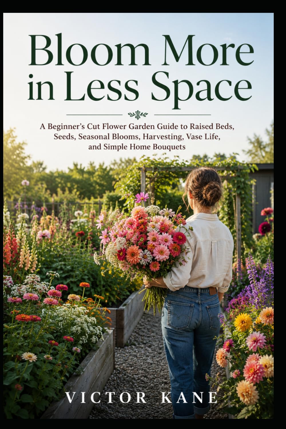 Bloom More in Less Space: A Beginner’s Cut Flower Garden Guide to Raised Beds, Seeds, Seasonal Blooms, Harvesting, Vase Life, and Simple Home Bouquets