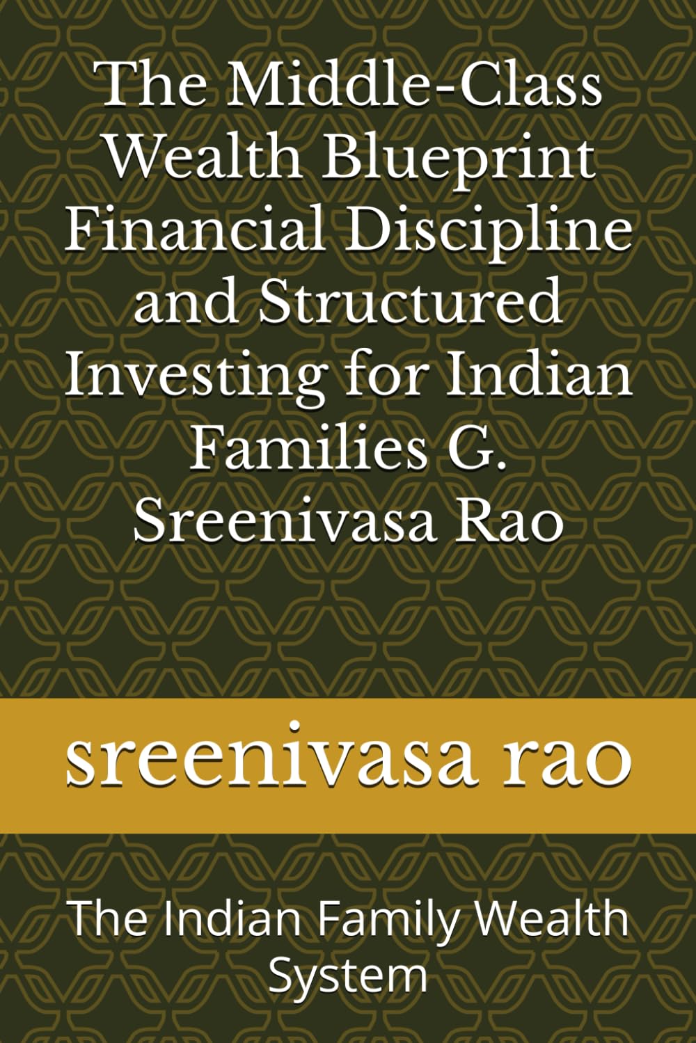 The Middle-Class Wealth Blueprint Financial Discipline and Structured Investing for Indian Families G. Sreenivasa Rao: The Indian Family Wealth System