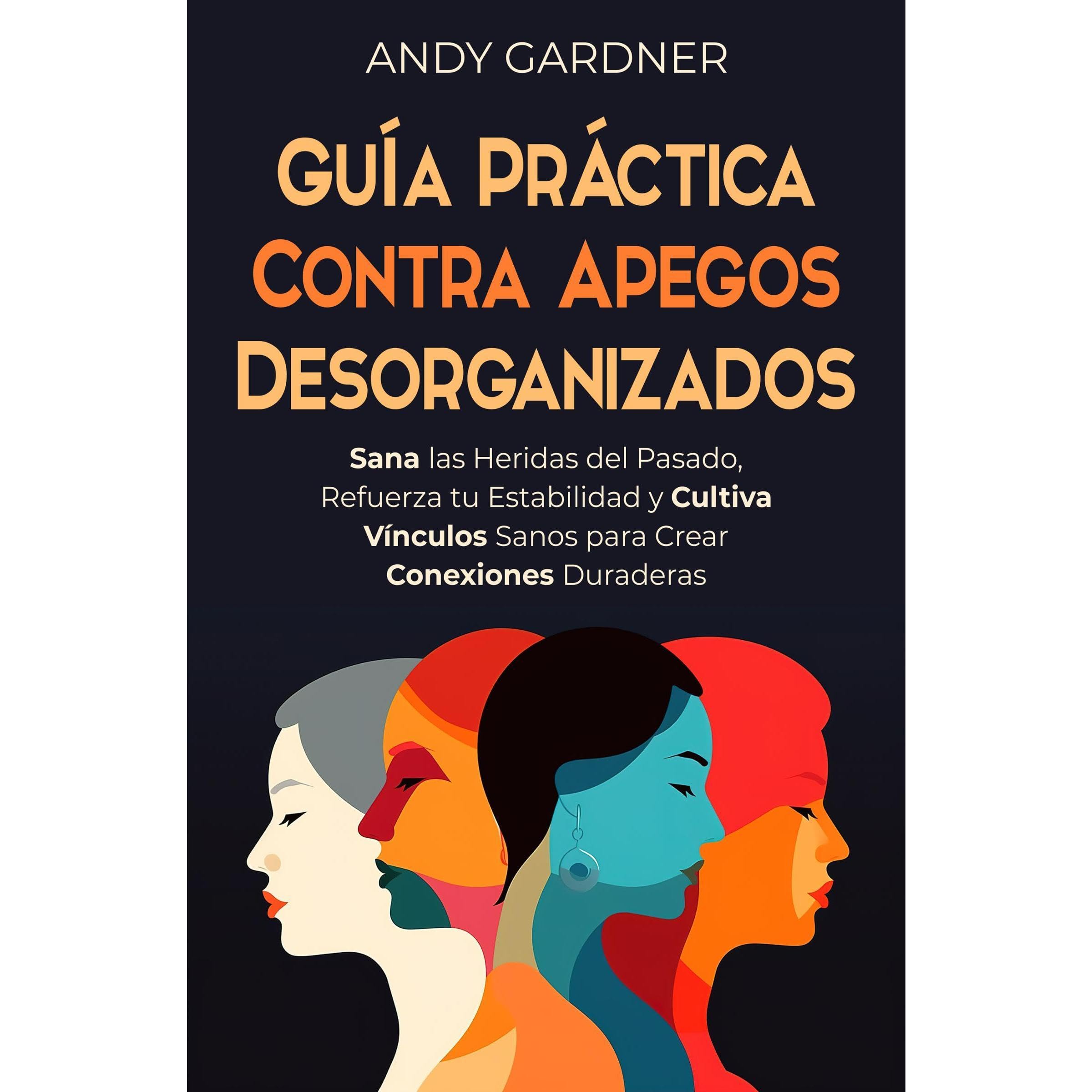 Guía práctica contra apegos desorganizados: Sana las heridas del pasado, refuerza tu estabilidad y cultiva vínculos sanos para crear conexiones duraderas