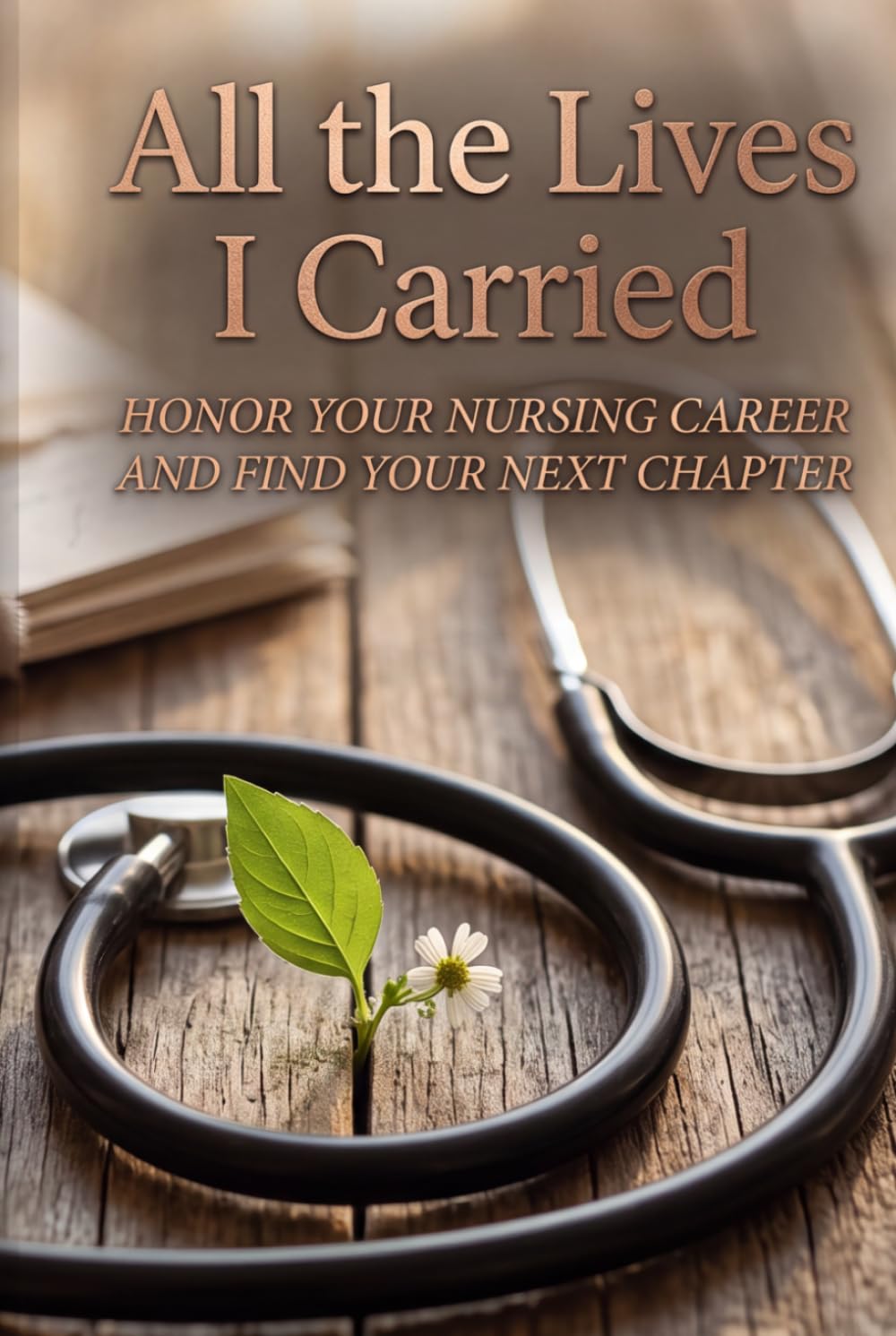 All the Lives I Carried: HONOR YOUR NURSING CAREER AND FIND YOUR NEXT CHAPTER
