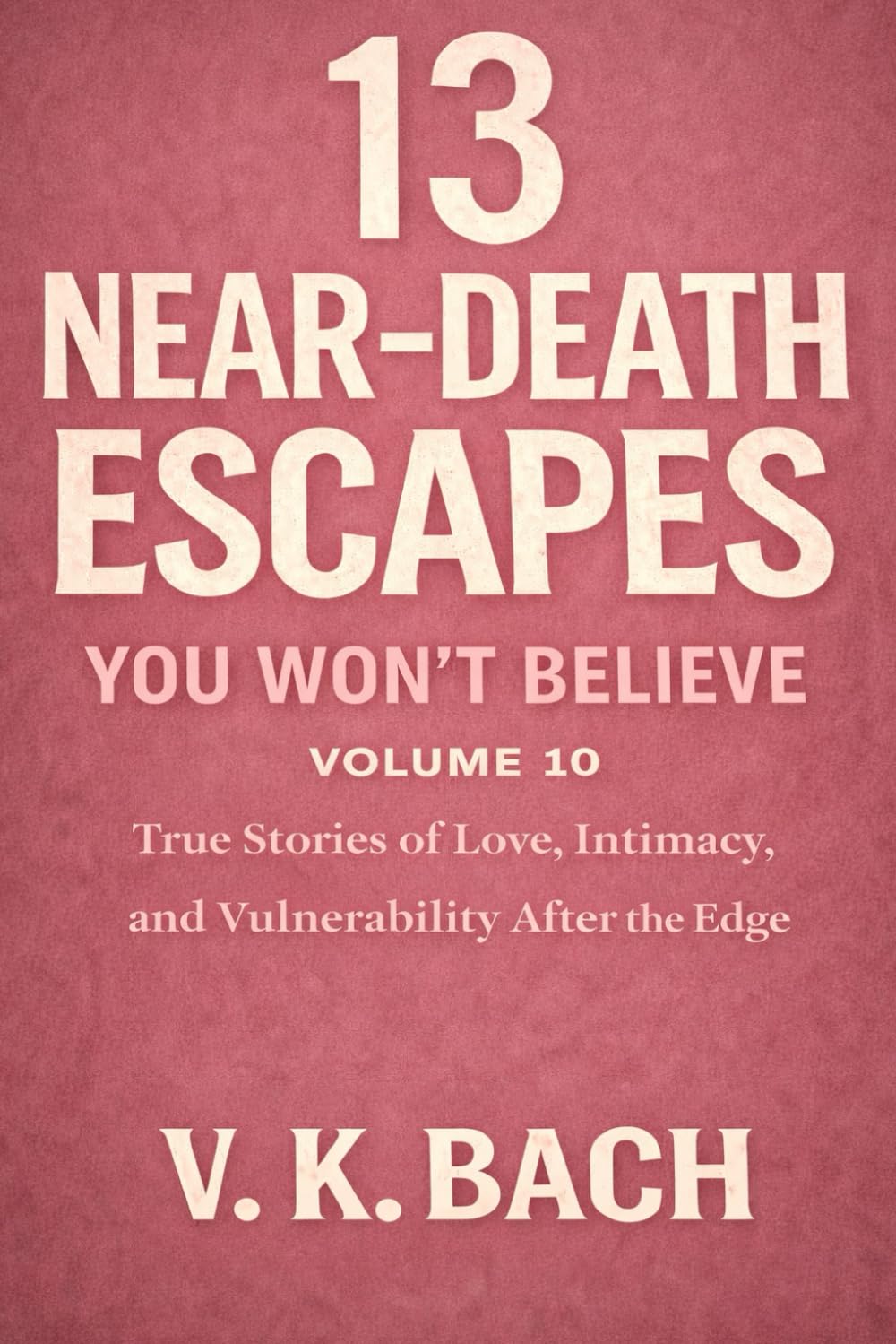 13 Near-Death Escapes You Won’t Believe – Volume 10: True Stories of Intimacy After the Edge