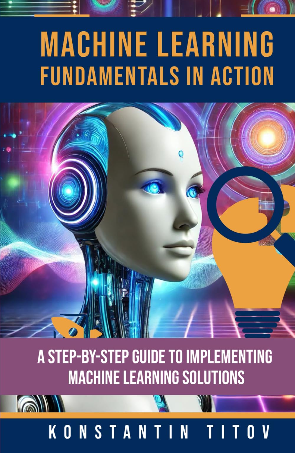 Machine Learning Fundamentals in Action: A Step-by-Step Guide to Implementing Machine Learning Solutions