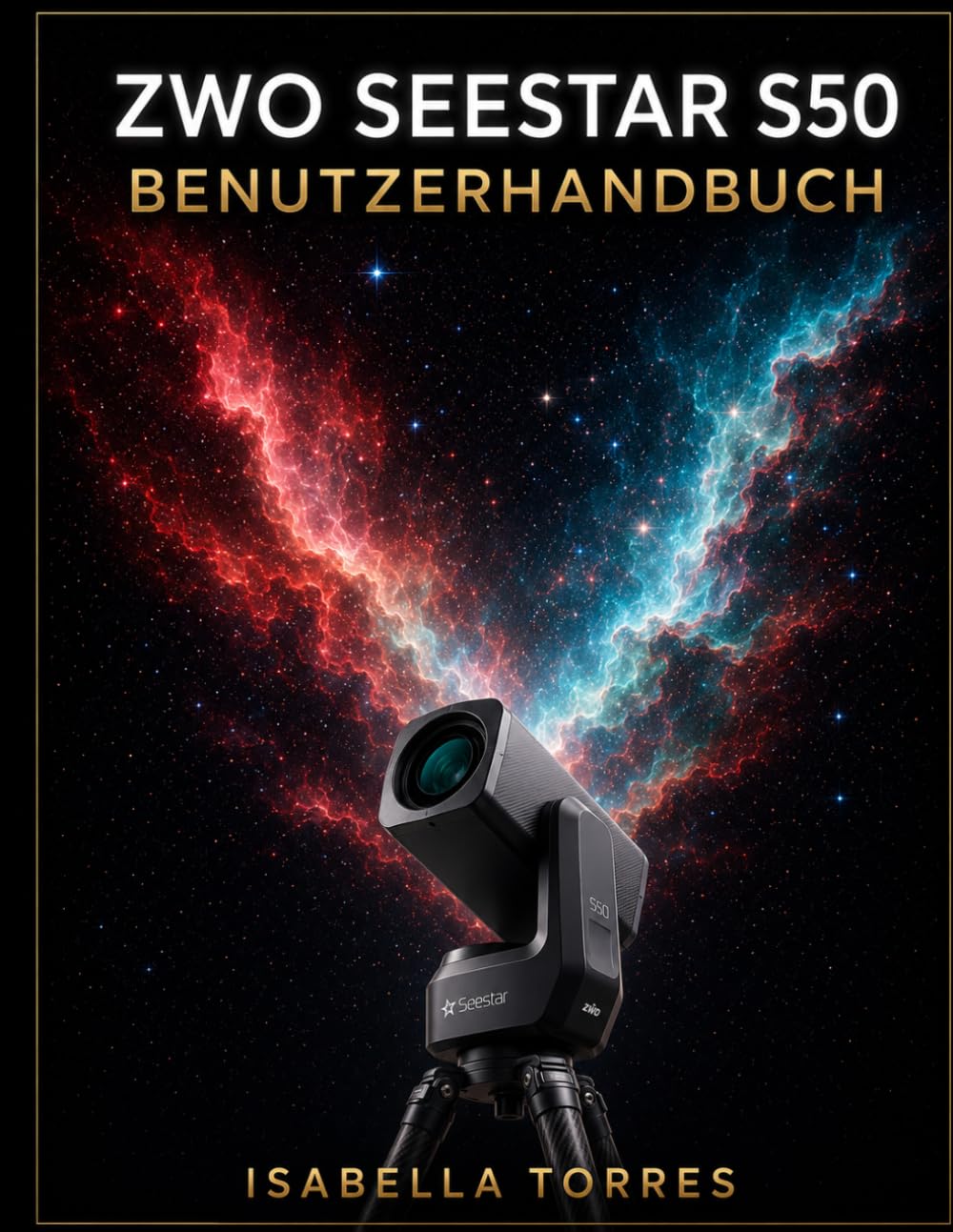 ZWO SEESTAR S50 BENUTZERHANDBUCH: Der komplette Meisterkurs für Anfänger zur Aufnahme atemberaubender Deep-Sky-Bilder mit dem All-in-One Smart-Teleskop