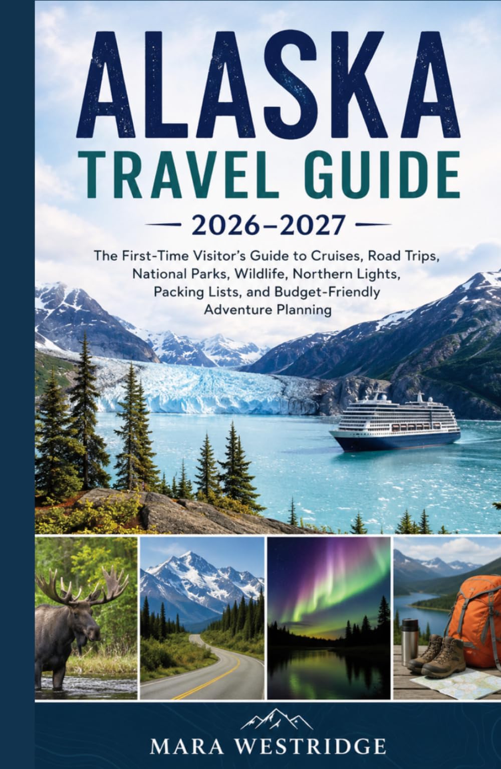 Alaska Travel Guide 2026–2027: The First-Time Visitor’s Guide to Cruises, Road Trips, National Parks, Wildlife, Northern Lights, Packing Lists, and Budget-Friendly Adventure Planning
