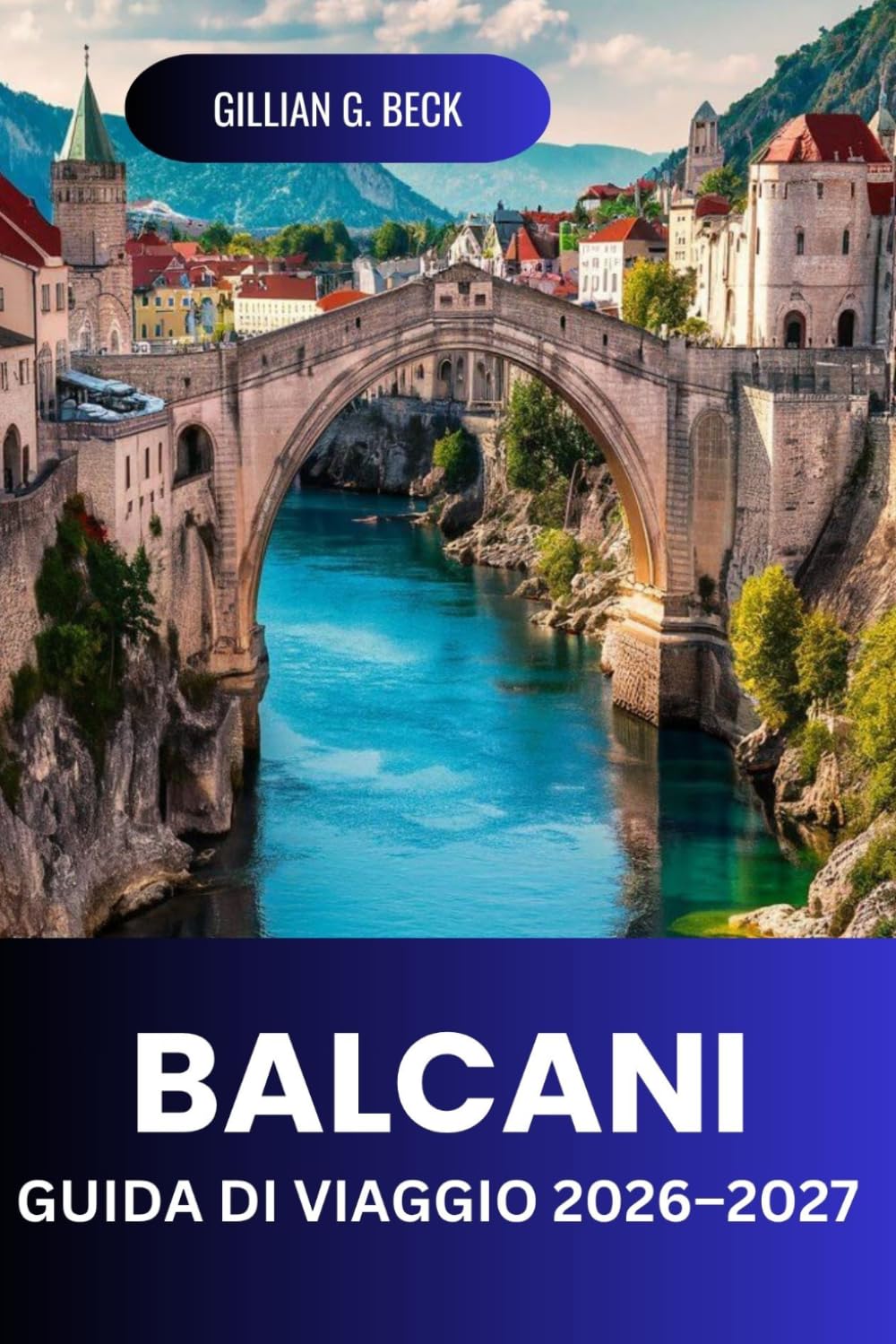 BALCANI Guida di viaggio 2026–2027: Itinerari Panoramici, Città Antiche, Coste, Parchi Nazionali, Cibo, Costi E Itinerari