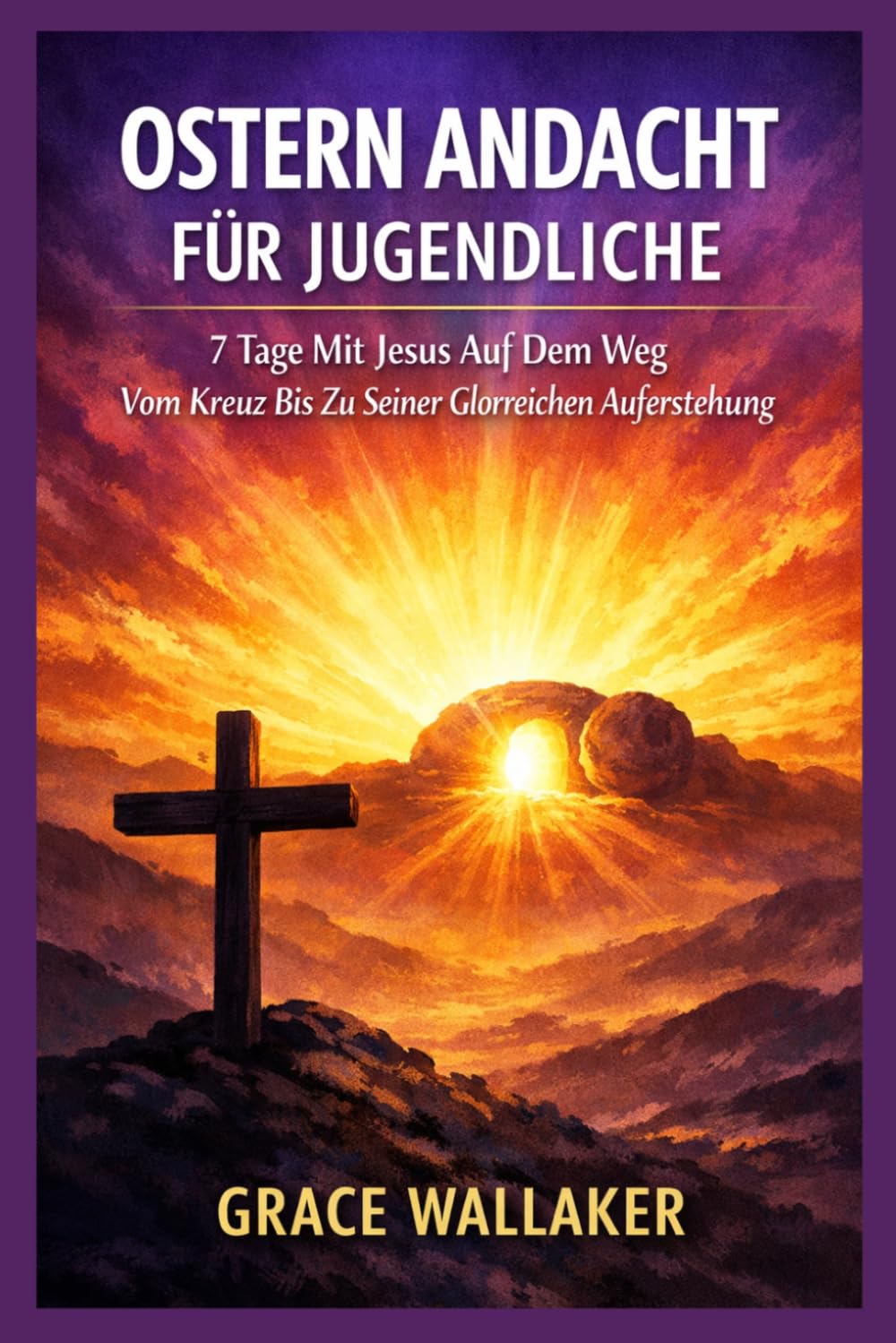 OSTERN ANDACHT FÜR JUGENDLICHE: 7 Tage Mit Jesus Auf Dem Weg Vom Kreuz Bis Zu Seiner Glorreichen Auferstehung