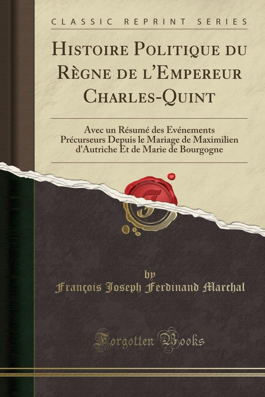 Histoire Politique du Règne de l'Empereur Charles-Quint: Avec un Résumé des Événements Précurseurs Depuis le Mariage de Maximilien d'Autriche Et de Marie de Bourgogne (Classic Reprint)