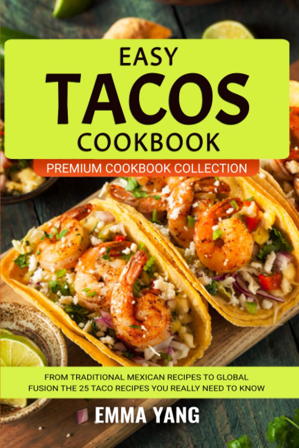 Easy Tacos Cookbook: From Traditional Mexican Recipes To Global Fusion The 25 Taco Recipes You Really Need To Know (Premium Cookbook Collection)