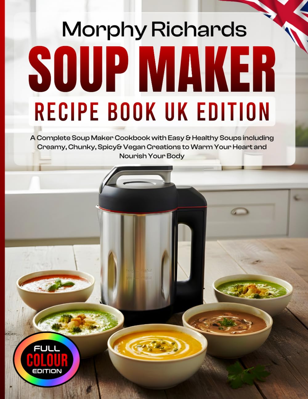 Morphy Richards Soup Maker Recipe Book UK Edition: A Complete Soup Maker Cookbook with Easy & Healthy Soups including Creamy, Chunky, Spicy& Vegan Creations to Warm Your Heart and Nourish Your Body