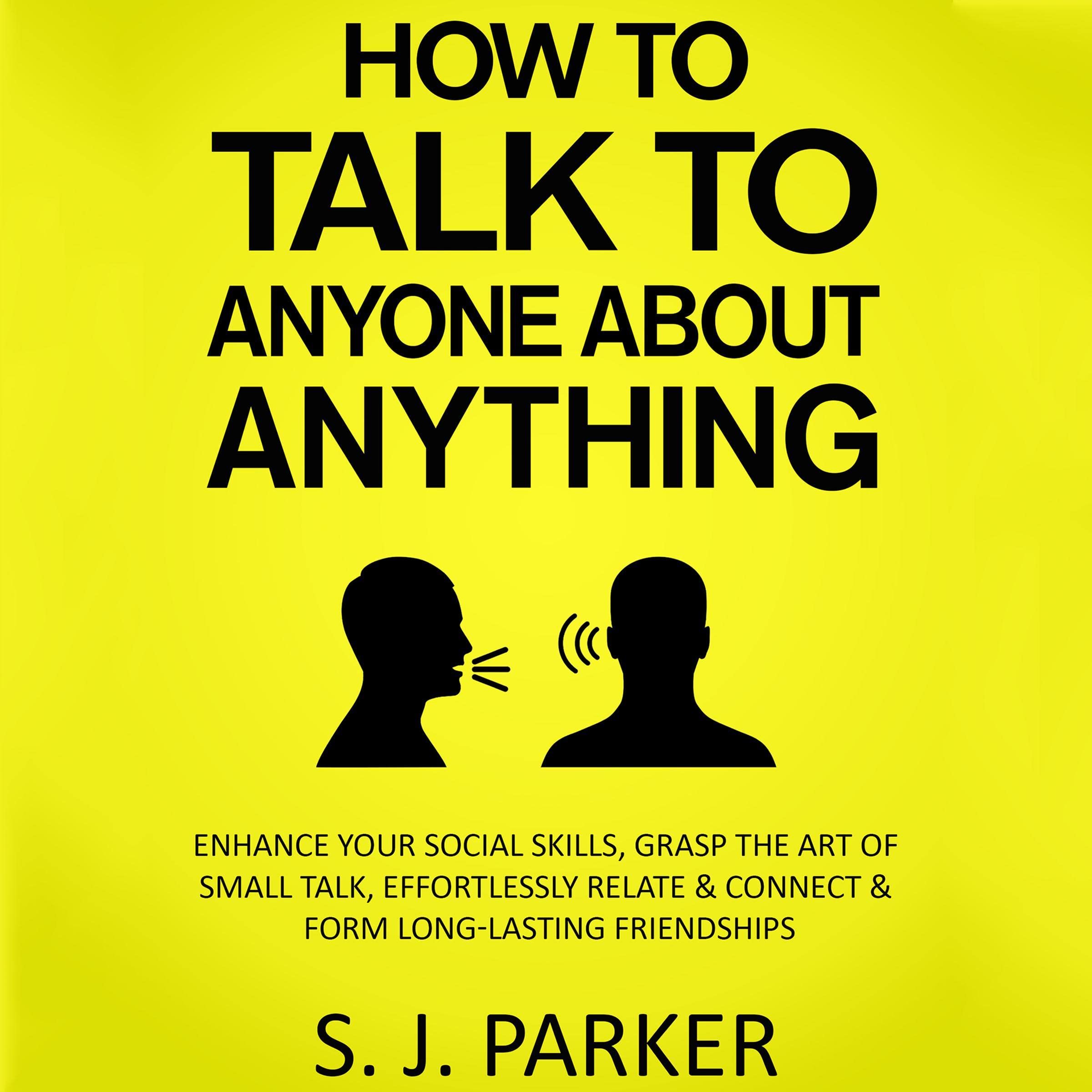 How to Talk to Anyone About Anything: Enhance Your Social Skills, Grasp the Art of Small Talk, Effortlessly Relate & Connect & Form Long-Lasting Friendships (Communication Skills Building)