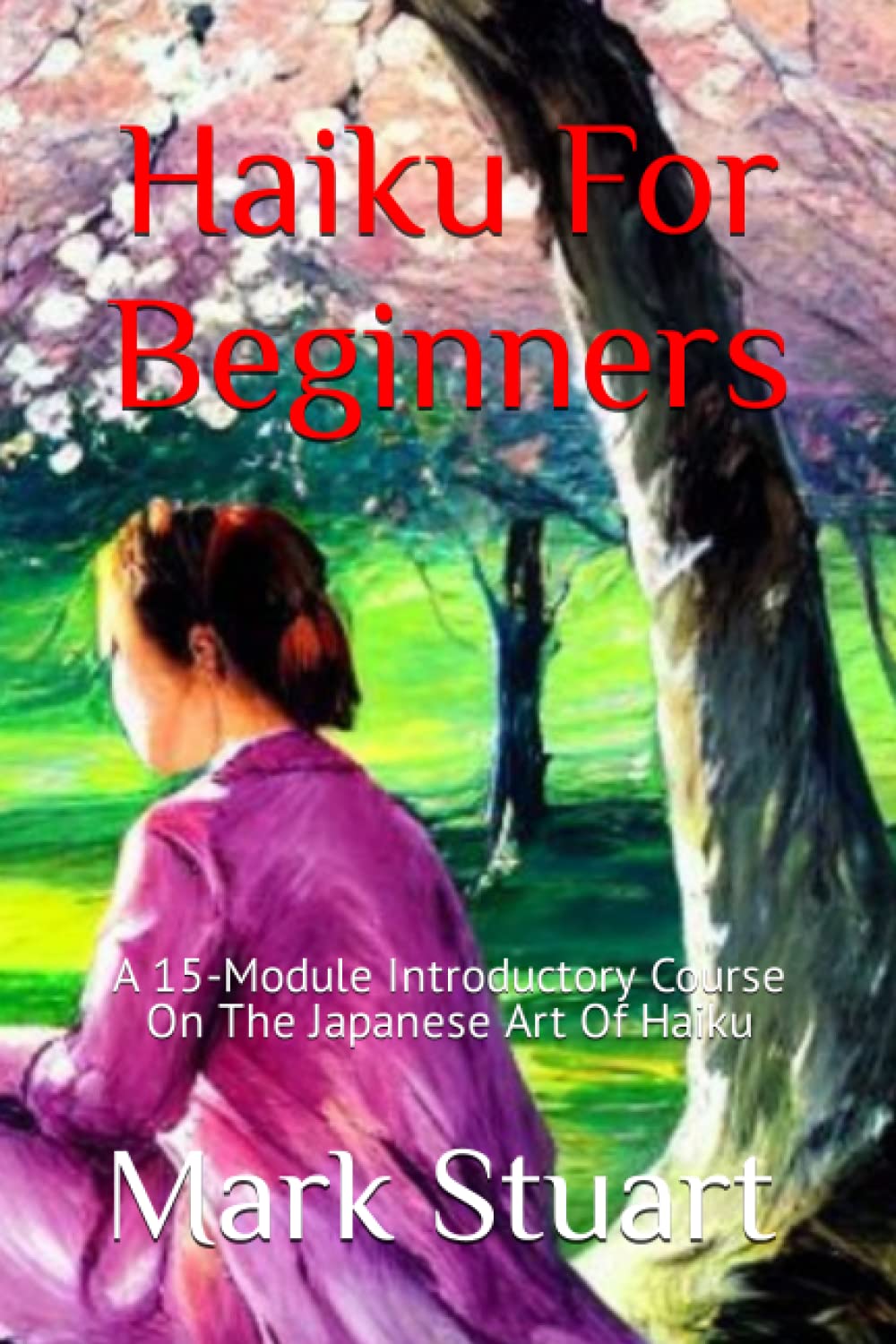 Haiku For Beginners: A 15-Module Introductory Course On The Japanese Art Of Haiku