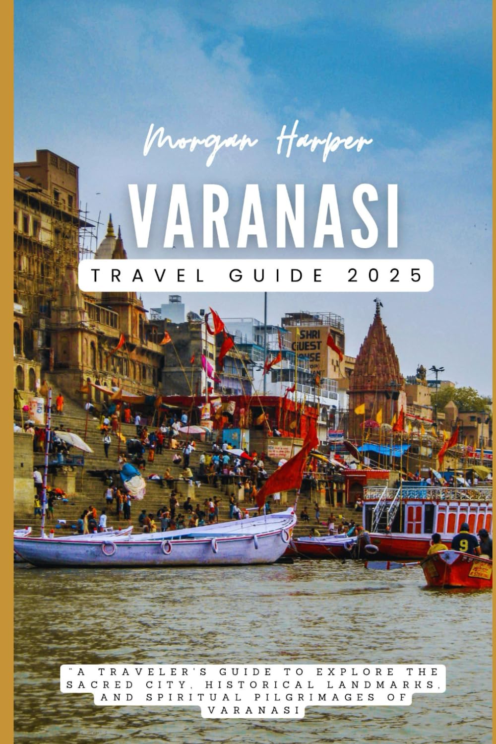 Varanasi Travel Guide 2025: Explore the Sacred City, Historical Landmarks, and Spiritual Pilgrimages of Varanasi