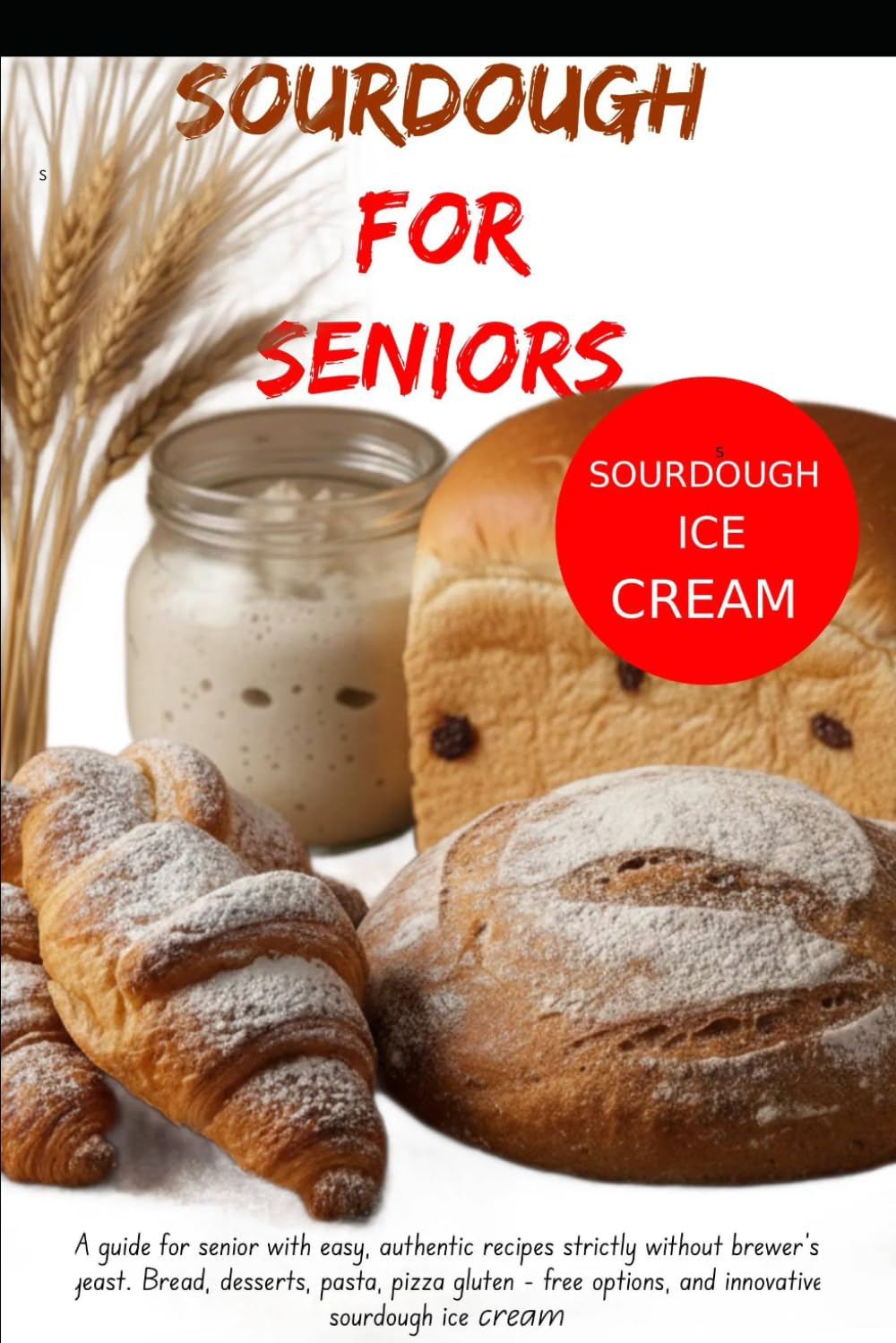 Sourdough Recipes Cookbook for seniors: bread, focaccia, pasta, desserts, special gluten-free insert, and new ice cream recipes with sourdough