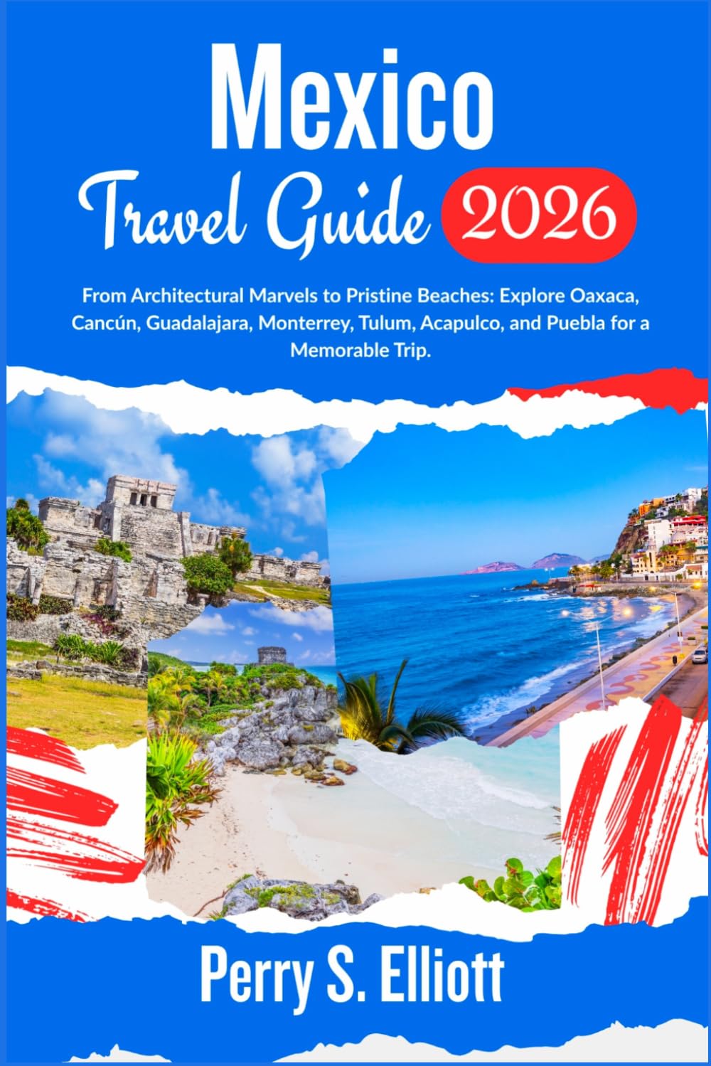 Mexico Travel Guide 2026: From Architectural Marvels to Pristine Beaches: Explore Oaxaca, Cancún, Guadalajara, Monterrey, Tulum, Acapulco, and Puebla ... Trip. (Explore Beyond Limits and Boundaries)
