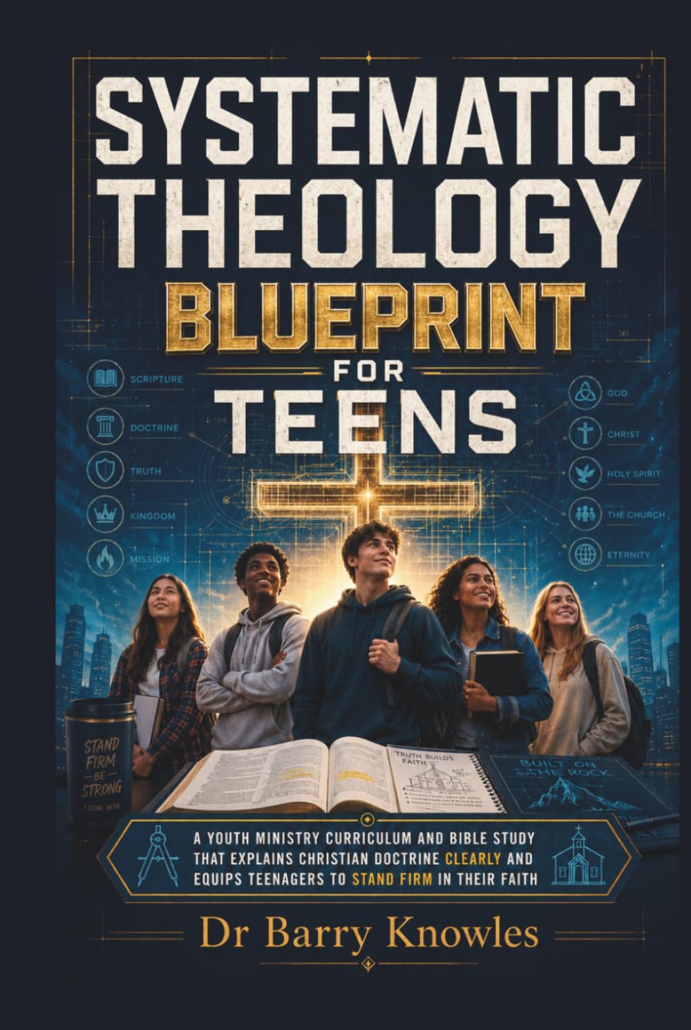 Systematic Theology Blueprint for Teens: A Youth Ministry Curriculum and Bible Study That Explains Christian Doctrine Clearly and Equips Teenagers to Stand Firm in Their Faith