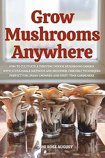 Grow Mushrooms Anywhere: How to Cultivate a Thriving Indoor Mushroom Garden with Sustainable Methods and Beginner-Friendly Techniques—Perfect for Urban Growers and First-Time Gardeners