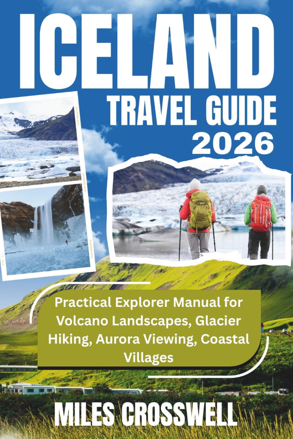 ICELAND TRAVEL GUIDE 2026: Practical Explorer Manual for Volcano Landscapes, Glacier Hiking, Aurora Viewing, Coastal Villages