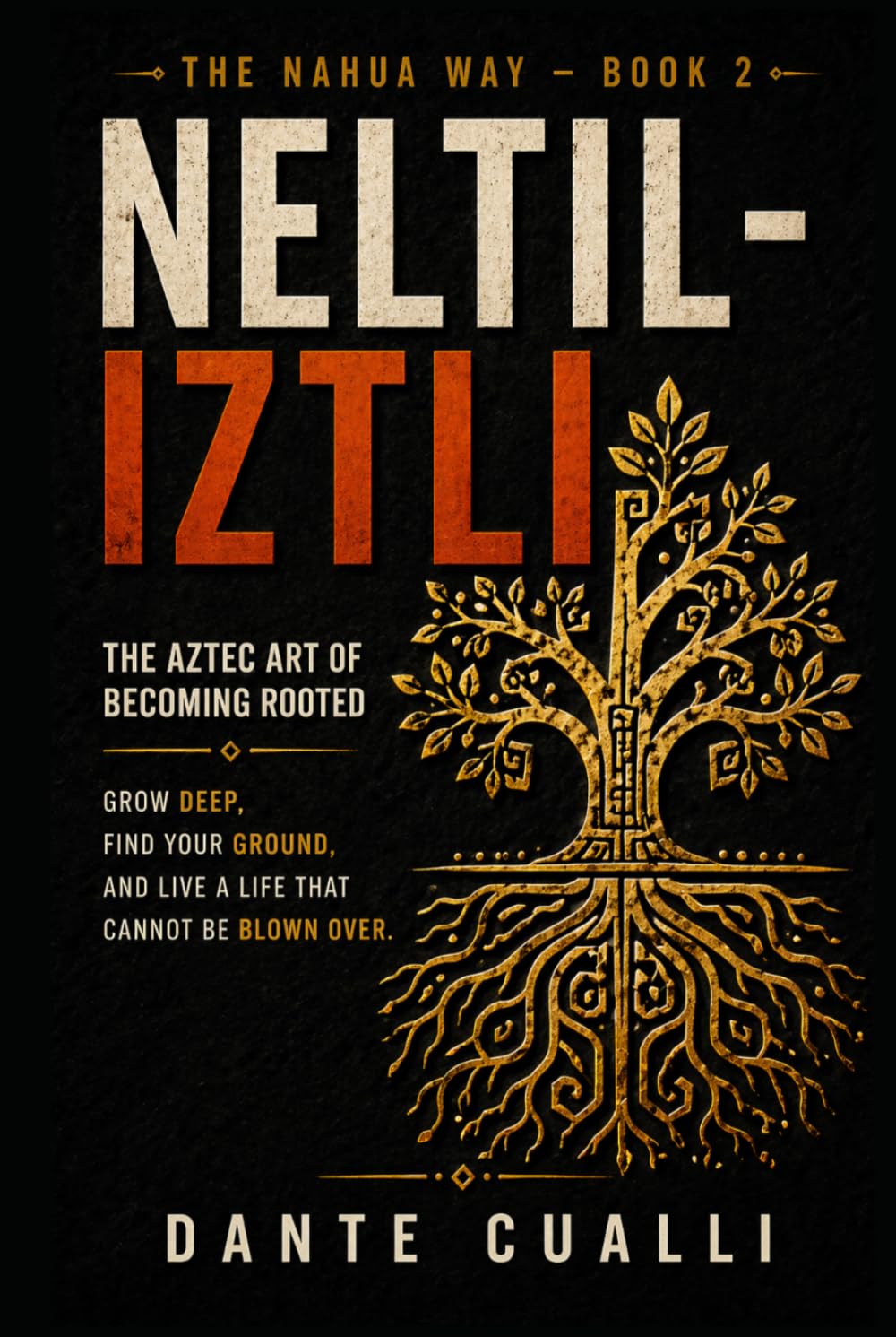 Neltiliztli: The Aztec Art of Becoming Rooted — Ancient Nahua Wisdom for Growing Deep, Finding Your Ground, and Living a Life That Cannot Be Blown Over (The Nahua Way)