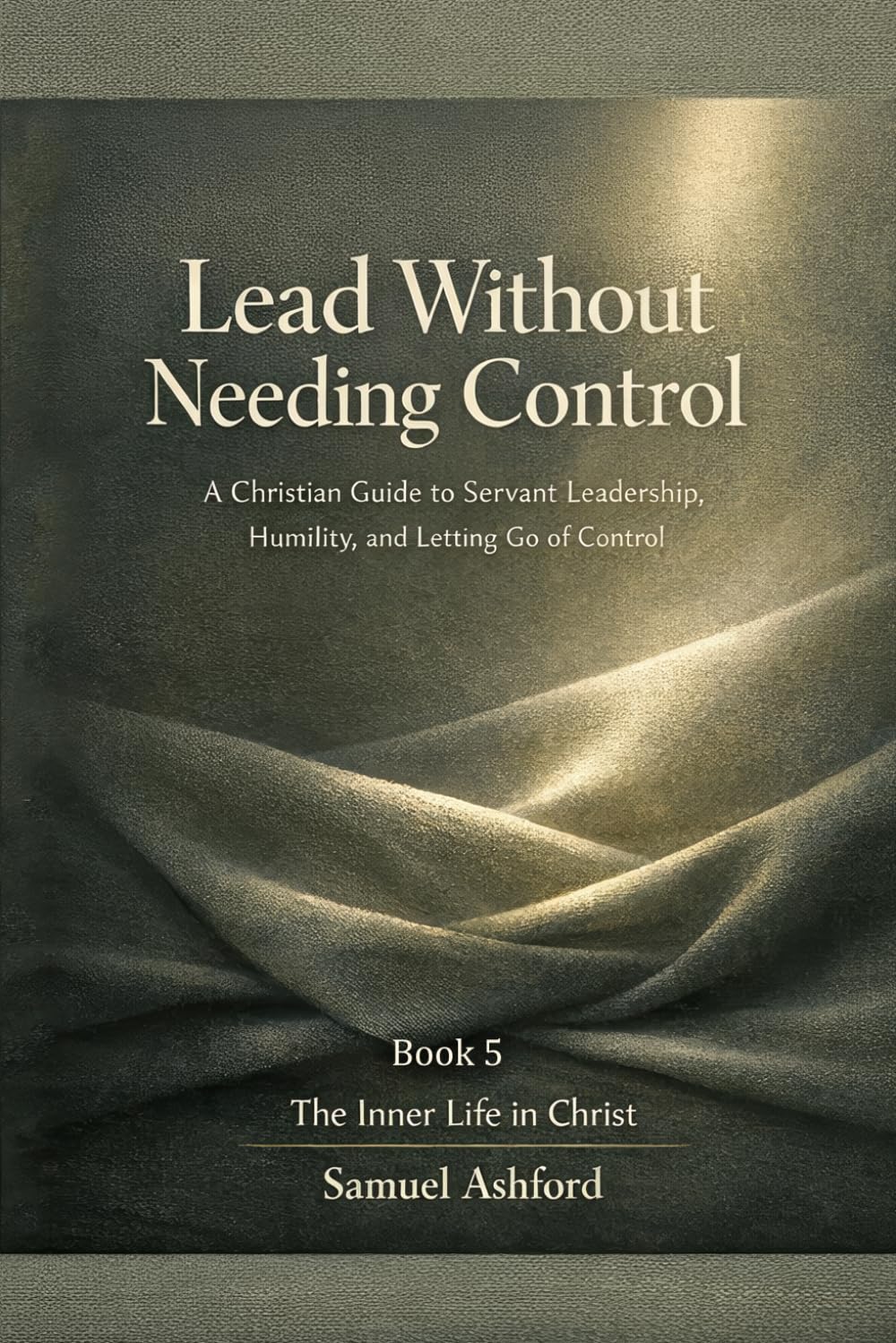 Lead Without Needing Control: A Christian Guide to Servant Leadership, Humility, and Letting Go of Control: 5 (The Inner Life in Christ)