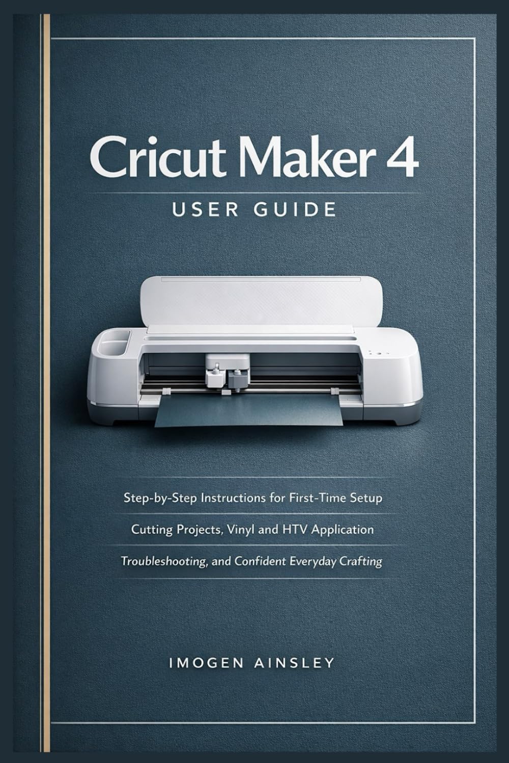 Cricut Maker 4 User Guide: Step-by-Step Instructions for First-Time Setup, Cutting Projects, Vinyl and HTV Application, Troubleshooting, and Confident Everyday Crafting