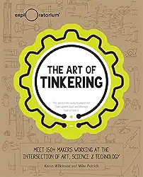 The Art of Tinkering: Meet 150 Makers Working at the Intersection of Art, Science & Technology