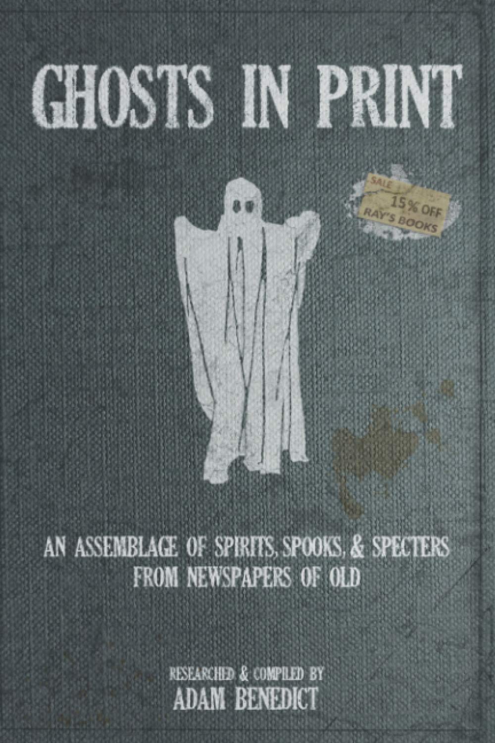 Ghosts In Print: An Assemblage Of Spirits, Spooks, & Specters From Newspapers Of Old (The In Print Series)