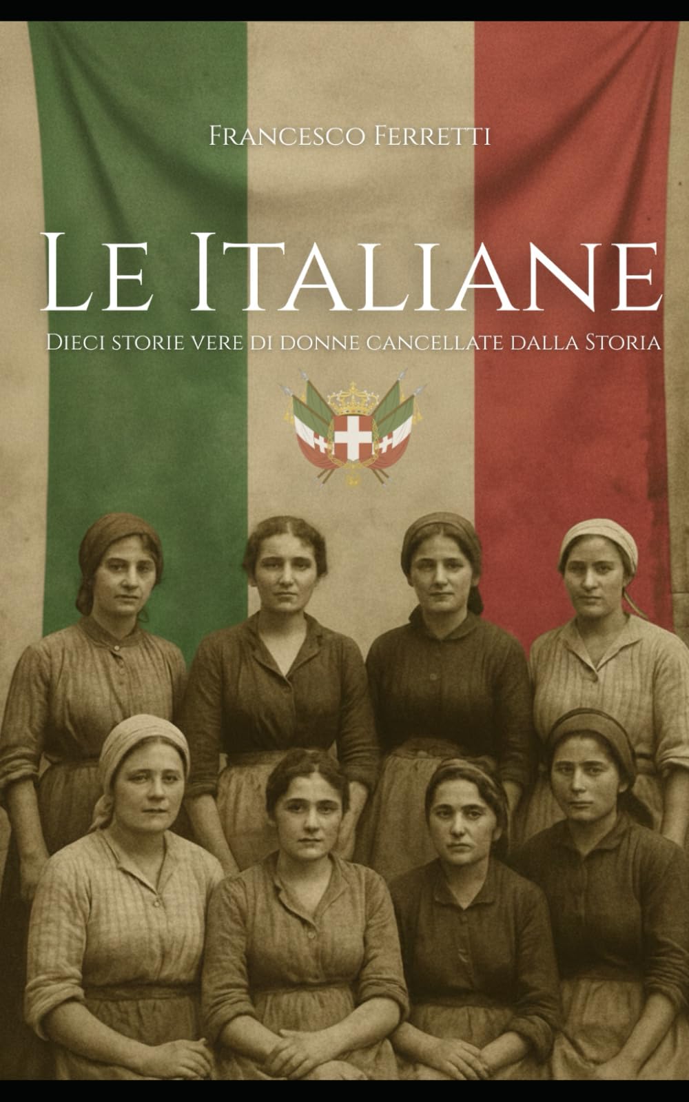 LE ITALIANE - Dieci storie vere di donne cancellate dalla Storia: Tabacchine, mondine, portatrici, emigranti, maestre rurali, partigiane: le donne ... hanno fatto l'Italia tra il 1861 e il 1963.