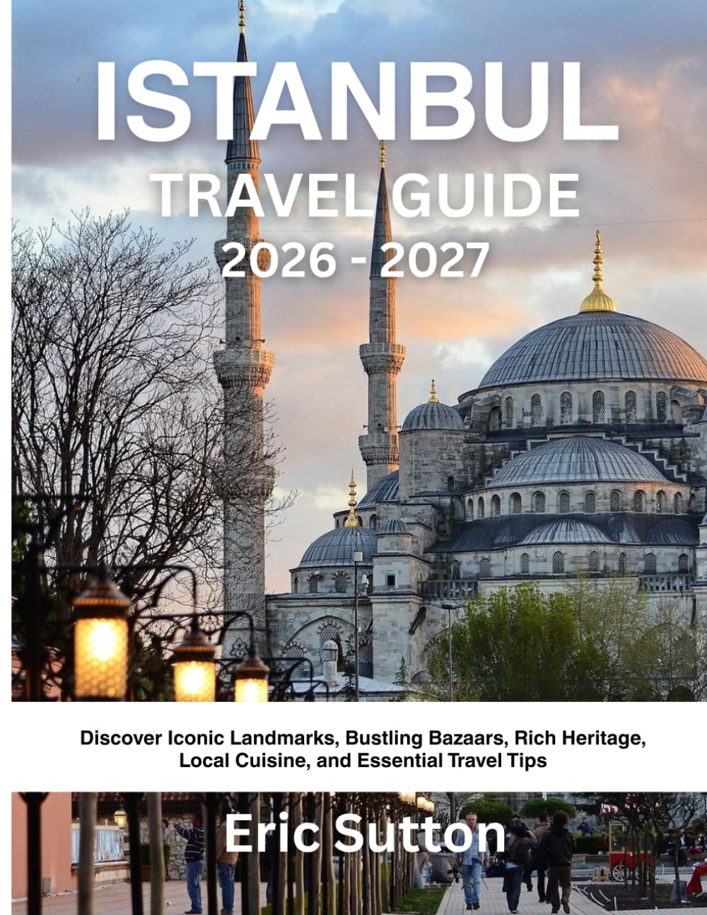 ISTANBUL TRAVEL GUIDE 2026 - 2027: Discover Iconic Landmarks, Bustling Bazaars, Rich Heritage, Local Cuisine, and Essential Travel Tips