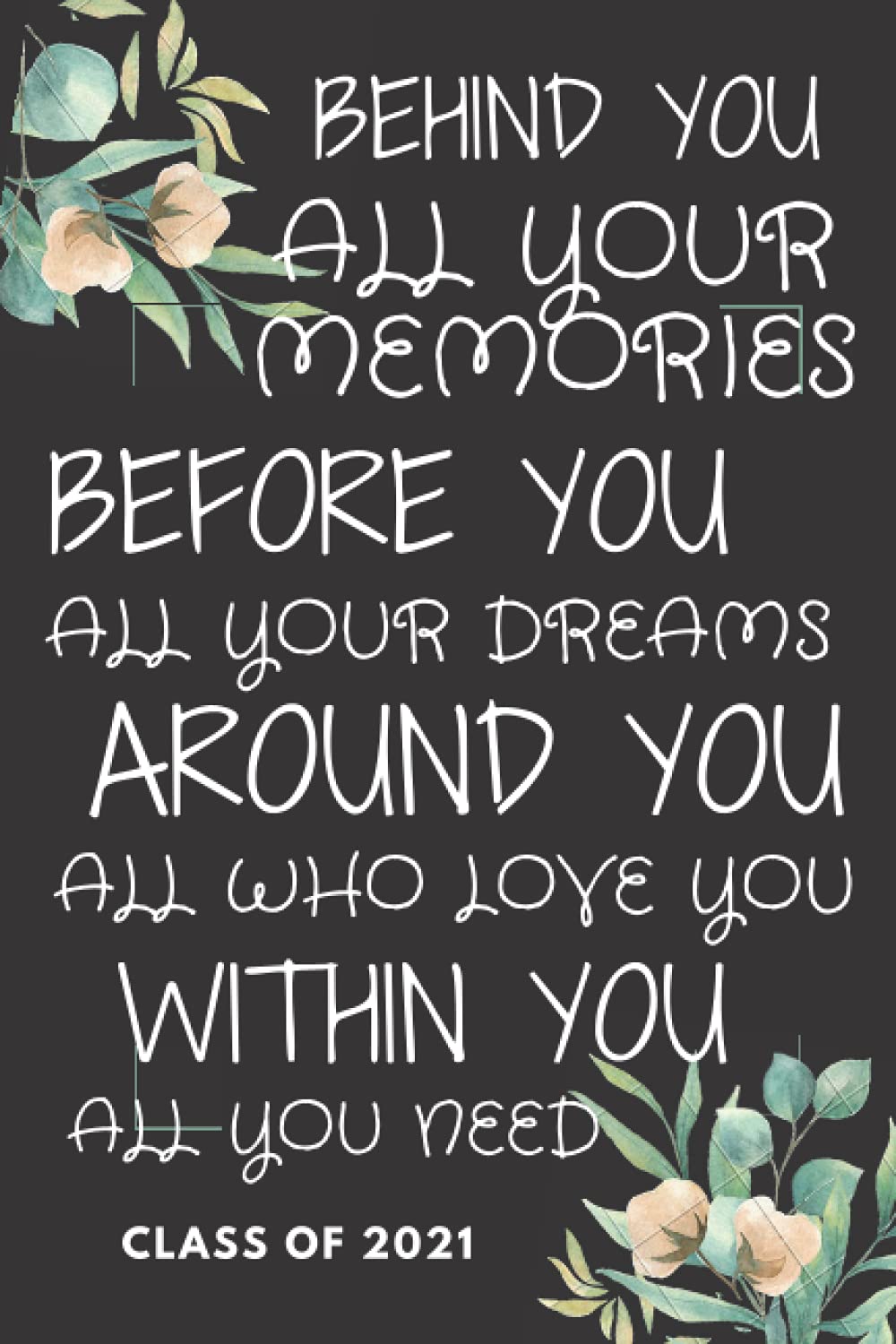 Behind You, All Your Memories, Before You, All Your Dreams, Around You, All who Love you, Within You, All You Need. Class of 2021: Inspirational ... ... and a Motivational Quote on a..matte cover.