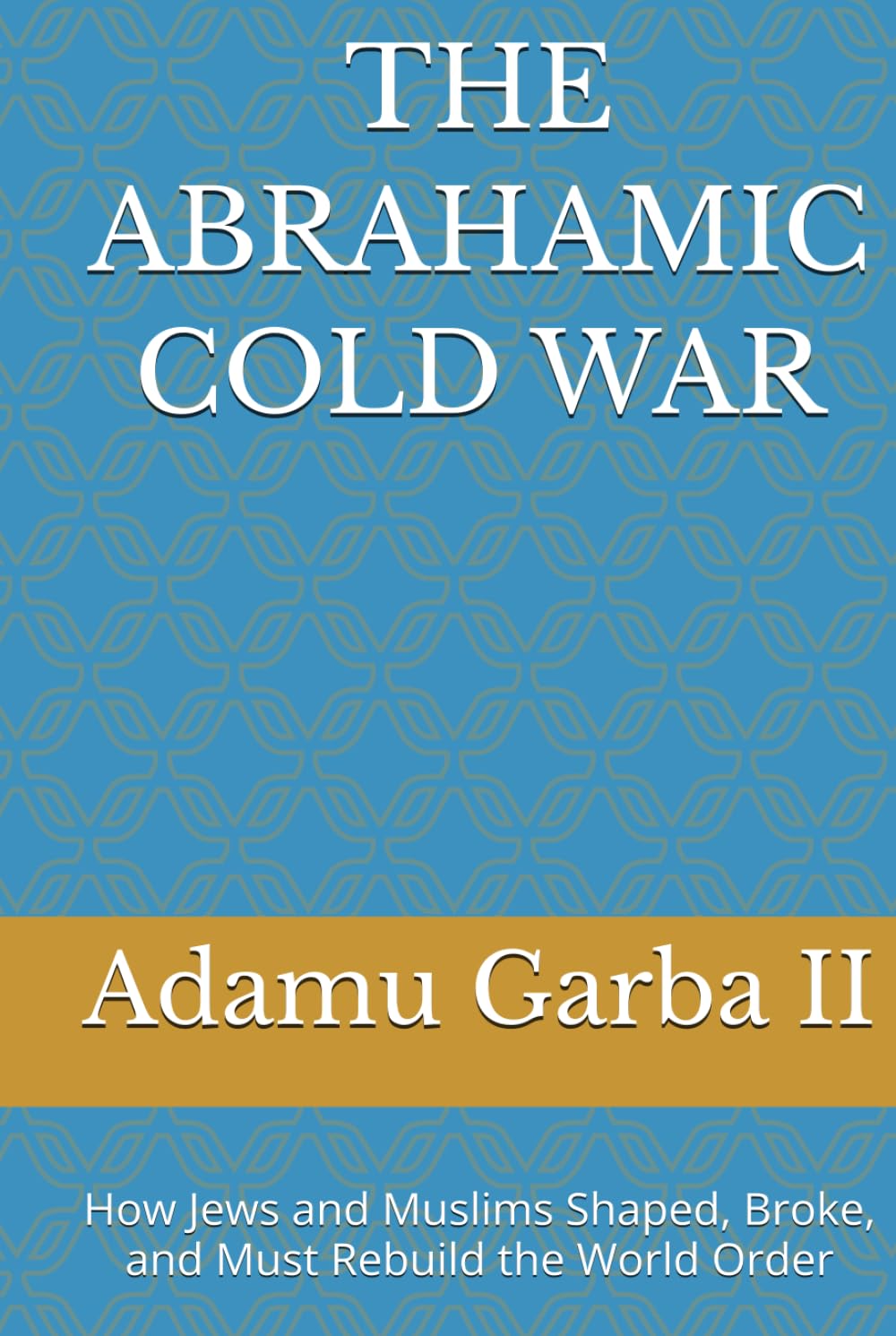 THE ABRAHAMIC COLD WAR: How Jews and Muslims Shaped, Broke, and Must Rebuild the World Order