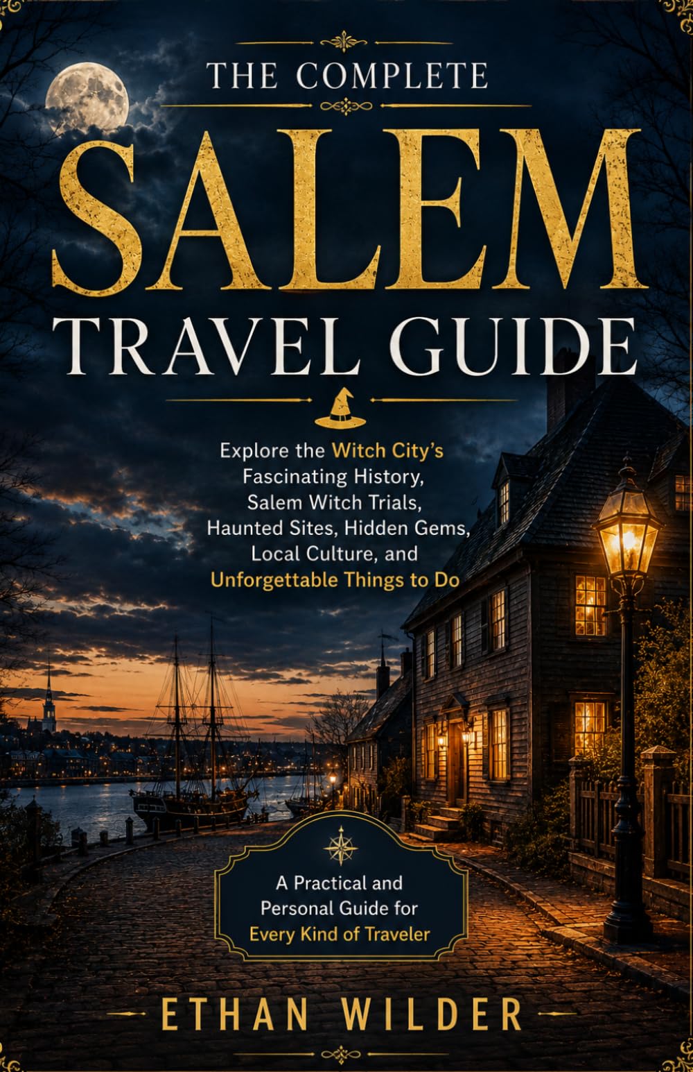 THE COMPLETE SALEM TRAVEL GUIDE: Explore the Witch City's Fascinating History, Salem Witch Trials, Haunted Sites, Hidden Gems, Local Culture, and Unforgettable Things to Do