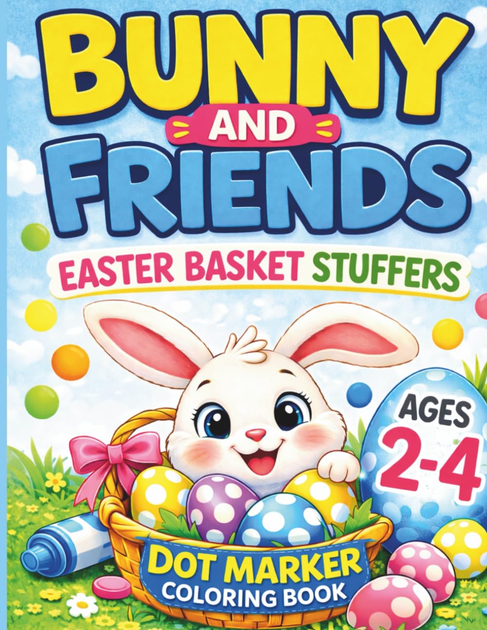 Bunny and Friends Easter Basket Stuffers Dot Marker Coloring Book: Easy and Fun Activity Book for Toddlers Ages 2–4 with Bunnies, Easter Eggs, Flowers and Spring Animals