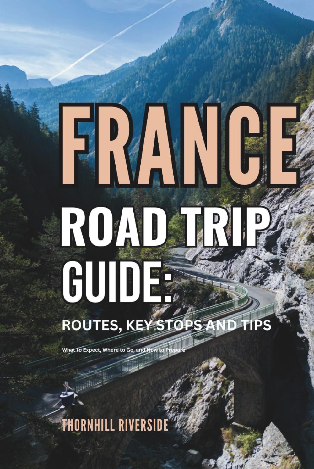 France Road Trip Guide: Routes, Key Stops and Tips: What to Expect, Where to Go, and How to Prepare (Routes Overviews and Itineraries)