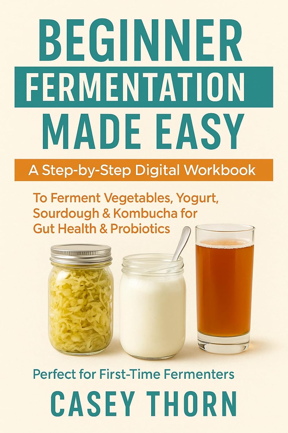 Beginner Fermentation Made Easy: A Step-by-Step Digital Workbook to Ferment Vegetables, Yogurt, Sourdough & Kombucha for Gut Health & Probiotics: Recipes, Tips & Meal Plan for Healthy Microbiome