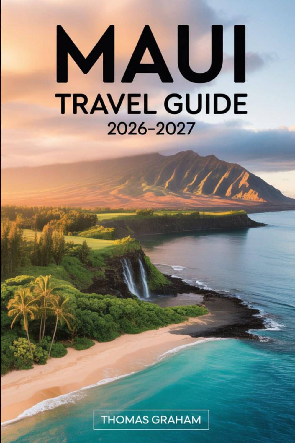 Maui Travel Guide 2026–2027: A First-Time Visitor’s Practical Guide to the Road to Hāna, Haleakalā National Park, Molokini Crater, Kā‘anapali and ... Where to Stay, and Essential Travel Tips