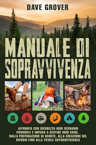 Manuale Di Sopravvivenza: Affronta Con Sicurezza Ogni Scenario Possibile e Impara a Gestire Ogni Crisi. Dalla Preparazione Di Scorte, Alla Creazione Del Rifugio Fino Alla Totale Autosufficienza