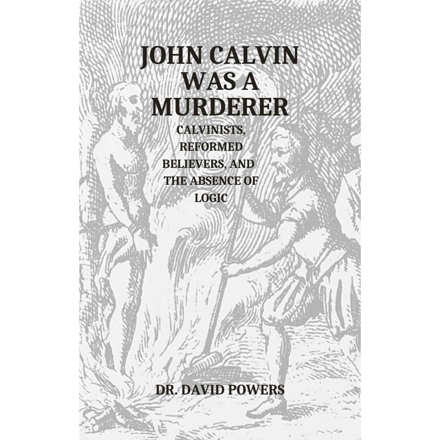John Calvin was a Murderer- Calvinists, Reformed Believers, and the Absence of Logic