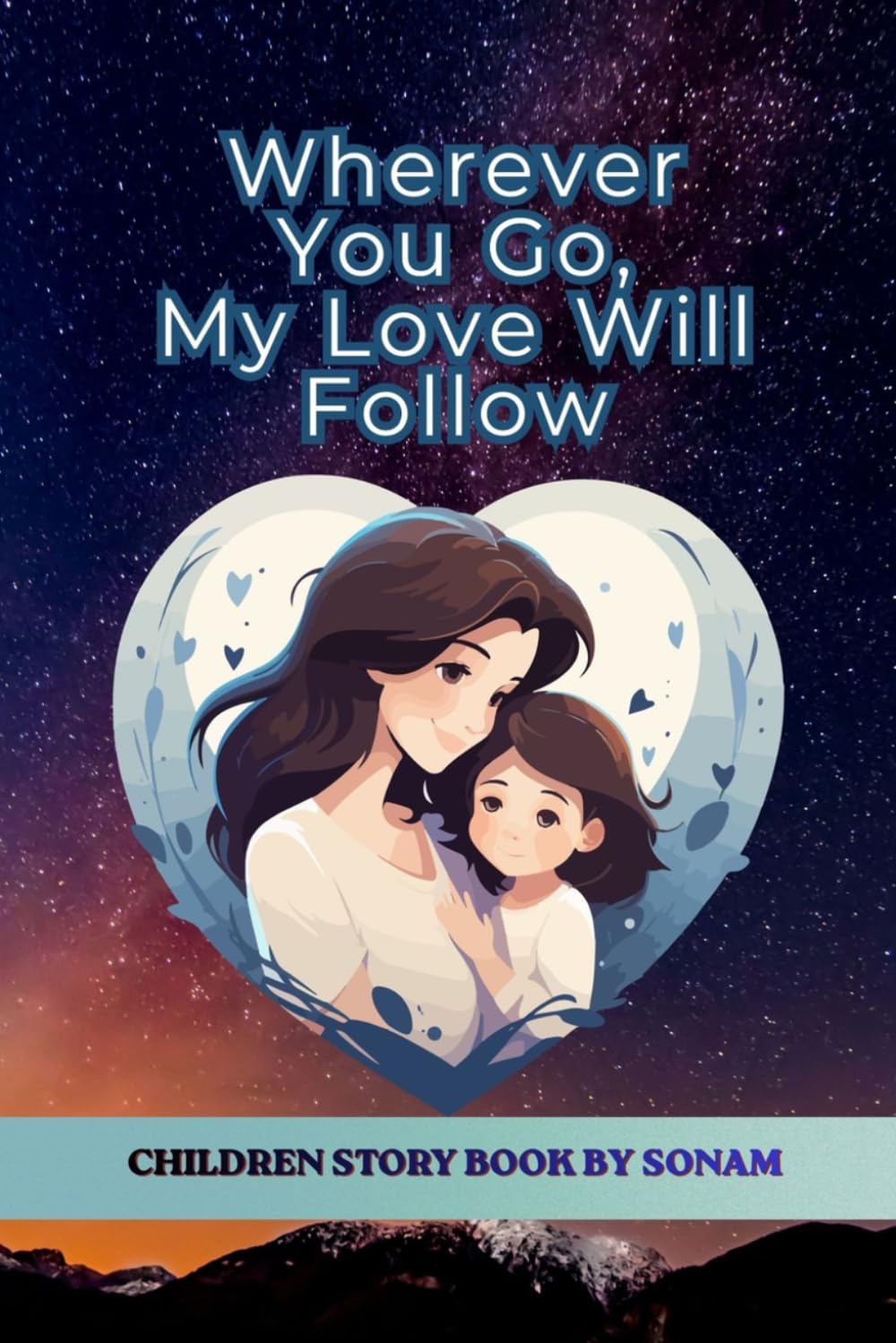 Wherever You Go, My Love Will Follow: A Heartwarming Children's Picture Book About a Mother's Unconditional Love, Courage, Kindness, and Growing Up: 1 (Little Lessons from the Heart)