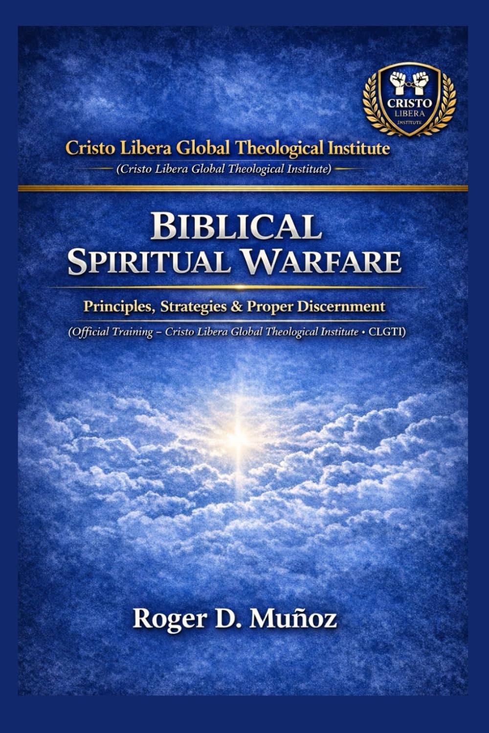 BIBLICAL SPIRITUAL WARFARE: Principles, Strategies, and Sound Discernment (Cristo Libera Global Theological Institute – Official Ministerial Training Series)